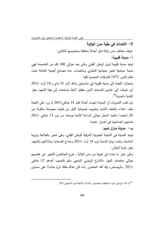 ‫ﺗﻘرﻳر اﻟﻠﺟﻧﺔ اﻟوطﻧﻳﺔ ﻻﺳﺗﻘﺻﺎء اﻟﺣﻘﺎﺋق ﺣوﻝ اﻟﺗﺟﺎوزت‬
 ‫ا‬

                                                                      ‫5- اﻷﺣداث ﻓﻲ ﺑﻘﻳﺔ ﻣدن اﻟوﻻﻳﺔ‬
                                     ‫ﻋرﻓت ﻣﺧﺗﻠف ﻣدن ﻻﻳﺔ ﻧﺎﺑﻝ أﺣداﺛﺎ ﻣﺧﺗﻠﻔﺔ ﻧﺳﺗﻌرﺿﻬﺎ ﻛﺎﻟﺗﺎﻟﻲ:‬
                                                                             ‫و‬
                                                                                              ‫أ- ﻣدﻳﻧﺔ ﻗﻠﻳﺑﻳﺔ:‬
‫ﺗوﺟد ﻣدﻳﻧﺔ ﻗﻠﻳﺑﻳﺔ ﺷرق اﻟوطن اﻟﻘﺑﻠﻲ وﻋﻠﻰ ﺑﻌد ﺣواﻟﻲ 001 ﻛﻠم ﻣن اﻟﻌﺎﺻﻣﺔ ﻓﻬﻲ‬
‫ي وﺑﺎﻧﺗﺻﺎب ﻋدة ﻣﺻﺎﻧﻊ أﺟﻧﺑﻳﺔ اﻟﻌﺎﻣﻠﺔ ﺗﺣت‬‫ﻣدﻳﻧﺔ ﺳﻳﺎﺣﻳﺔ ﺗﺗﻣﻳز ﺑﻣﻳﻧﺎﺋﻬﺎ اﻟﺗﺟﺎر‬
                                                                ‫ﻧظﺎم ﻗﺎﻧون 2791 ﻟﻠﺷرﻛﺎت اﻟﻣﺻد ة ﻛﻠﻳﺎ.‬
                                                                      ‫ر‬
‫وﺗﺣوﻟت اﻟﻠﺟﻧﺔ إﻟﻰ ﻣدﻳﻧﺔ ﻗﻠﻳﺑﻳﺔ ﻓﻲ ﻣﻧﺎﺳﺑﺗﻳن وذﻟك أﻳﺎم 13 ﻣﺎي و81 أوت 1102‬
                                                                      ‫ّ‬
‫أﻳن ﺗﺣوﻟت إﻟﻰ ﻋﻧﺎوﻳن اﻟﺿﺣﺎﻳﺎ اﻟذﻳن ﺳﻘطوا ﻻﺣﻘﺎ واﺳﺗﻣﻌت إﻟﻰ ﺑﻘﻳﺔ اﻟﺷﻬود ﺑﻣﻘر‬
                                                                                              ‫اﻟﺑﻠدﻳﺔ ﺑﺎﻟﻣدﻳﻧﺔ04.‬
‫وﻟم ﺗﺛﺑت اﻟﺗﺣرﻳﺎت أن اﻟﻣدﻳﻧﺔ ﺷﻬدت أﺣداﺛﺎ ﻗﺑﻝ 41 ﺟﺎﻧﻔﻲ1102 إذ ورد ﻋﻠﻰ اﻟﻠﺟﻧﺔ‬
‫ﻣﻠف اﻋﺗداء ﺑﺎﻟﻌﻧف اﻟﺷدﻳد وﺗﺧرﻳب ﻟﺻﻳدﻟﻳﺔ اﻟﻠﻳﻝ ﻣن طرف ﻣﺟﻣوﻋﺔ ﻣﺗﻛوﻧﺔ ﻣن‬
‫02 ﺷﺧﺻﺎ داﻫﻣوا اﻟﻣﺣﻝ ﺣواﻟﻲ اﻟﺳﺎﻋﺔ اﻟﺛﺎﻧﻳﺔ ﺻﺑﺎﺣﺎ ﻣن ﻳوم 31 ﺟﺎﻧﻔﻲ 1102‬
                                                                       ‫ﻣﺗﺳﺑﺑﻳن ﻟﺻﺎﺣﺑﻬﺎ ﻓﻲ أﺿ ار ﻋدﻳدة.‬
                                                                               ‫ر‬
                                                                                    ‫ب- ﻣدﻳﻧﺔ ﻣﻧزﻝ ﺗﻣﻳم:‬
‫ﺗوﺟد اﻟﻣدﻳﻧﺔ ﻓﻲ اﻟﻧﺎﺣﻳﺔ اﻟﺟﻧوﺑﻳﺔ اﻟﺷرﻗﻳﺔ ﻟﻠوطن اﻟﻘﺑﻠﻲ، وﻫﻲ ﺗﺗﻣﻳز ﺑﺎﻟﻔﻼﺣﺔ وﺗرﺑﻳﺔ‬
‫اﻟﻣﺎﺷﻳﺔ، وﺗﻣت زﻳﺎ ة اﻟﻣدﻳﻧﺔ ﻳوم 81 أوت 1102 وﺳﻣﺎع اﻟﺿﺣﺎﻳﺎ وﻋﺎﺋﻼﺗﻬم واﻟﺷﻬود‬
                                                       ‫ر‬      ‫ّ‬
                                                         ‫ﺑﻣﻘر ﺑﻠدﻳﺔ اﻟﻣﻛﺎن.‬
‫وﻋﻠﻰ ﻏ ار ﻣﺎ ﺣدث ﻓﻲ ﻫﺎ ﻣن ﻣدن ﻻﻳﺔ ، ج اﻟﻣواطﻧون ﻟﻠﺗﻌﺑﻳر ﻋن ﻏﺿﺑﻬم‬
                            ‫ﺧر‬    ‫اﻟو‬      ‫ﻏﻳر‬          ‫ر‬
‫ع اﻟرﺋﻳﺳﻲ اﻟﻣﻧﺟﻲ ﺳﻠﻳم ﻓﺄﺻﻳب أﺣدﻫم 21 ﺟﺎﻧﻔﻲ‬
                                         ‫ﺣواﻟﻲ ﻣﻧﺗﺻف اﻟﻧﻬﺎر ﺑﺎﻟﺷﺎر‬
‫1102 ﺑﺎﻟرﺻﺎص، وﻗد أﻓﺎد اﻟﻣﺗﺿرر ﺑﺄﻧﻪ ﻛﺎن ﻫﻧﺎك طﻠﻘﺎ ﻧﺎرﻳﺎ ﻣﺗﺑﺎدﻻ ﻋﻠﻰ ﻣﺳﺗوى‬


‫                                                            ‬
                                         ‫ 04 ﺗم أﺛﻧﺎء اﻟزﻳﺎرﺗﻳن اﺟ اء اﻟﺗﺣﻘﻳﻘﺎت ﺑﺧﺻوص اﻷﺣداث اﻟﻼﺣﻘﺔ ﻟﻳوم 41ﺟﺎﻧﻔﻲ1102‬
                                                                                         ‫ر‬                    ‫ّ‬


                                                               ‫ 681‬
‫ ‬
 