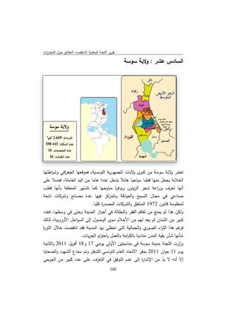 ‫ﻘﺻﺎء اﻟﺣﻘﺎﺋق ﺣوﻝ اﻟﺗﺟﺎوزت‬
 ‫ا‬         ‫ﺣ‬            ‫ﺗﻘرﻳر ﺟﻧﺔ اﻟوطﻧﻳﺔ ﻻﺳﺗﻘ‬
                                       ‫اﻟﻠﺟ‬

                                                  ‫اﻟﺳﺎدس ﻋﺷر : ﻳﺔ ﺳوﺳﺔ‬
                                                        ‫وﻻﻳ‬   ‫ﻋ‬




‫ﺗﻌﺗﺑر ﻻﻳﺔ ﺳوﺳﺔ ﻣن ﻛﺑ ى ﻻﻳﺎت اﻟﺟﻣﻬورﻳﺔ ﺗوﻧﺳﻳﺔ، ﻗﻌﻬﺎ اﻟﺟﻐر ﻲ وﺷواطﺋﻬﺎ‬
           ‫اﻓﻲ‬      ‫ﻓﻣوﻗﻌ‬         ‫اﻟﺗ‬        ‫ا‬     ‫ﺑر و‬            ‫و ﺳ‬
‫ﻝ ﻣﻧﻬﺎ ﻗطﺑﺎ ﺳﻳﺎﺣﻳﺎ ﻫﺎﺋﻼ ﻳﺷﻐﻝ دا ﻫﺎﻣﺎ ﻣن ﻟﻳد اﻟﻌﺎﻣﻠﺔ، ﻓﺿﻼ ﻋﻠﻰ‬
          ‫ﻓ‬          ‫اﻟ‬           ‫ﻋدد‬       ‫ﻼ‬                      ‫اﻟﺧﻼﺑﺔ ﻳﺟﻌﻝ‬
‫ﻬر اﻟﻣﻧطﻘﺔ ﺑﺄﻧﻬﺎ ﻗطب‬
           ‫ﺑ‬          ‫ﻬﺎ ﻛﻣﺎ ﺗﺷﺗﻬ‬‫ر اﻟزﻳﺗون وﺑوﻓ ة ﻣﻧﺗوﺟﻬ‬
                                        ‫وﺑ ر‬            ‫أﻧﻬﺎ ﺗﻌرف ﺑز اﻋﺔ ﺷﺟر‬
                                                                 ‫ر‬
‫ﺻﻧﺎﻋﻲ ﻲ ﻣﺟﺎﻝ ﺳﻳﺞ واﻟﺣﻳﺎﻛﺔ وﺗﺗﻣرﻛز ﻓﻳﻬﺎ ﻋدة ﻣﺻﺎﻧﻊ رﻛﺎت ﺗﺎﺑﻌﺔ‬
          ‫وﺷرﻛ‬       ‫ﻣ‬                      ‫ﻛﺔ‬          ‫اﻟﻧﺳ‬         ‫ﻓﻲ‬
                           ‫ﻛﺎت اﻟﻣﺻد ة ﻛﻠﻳﺎ.‬
                                  ‫ر‬         ‫ﻟﻣﻧظوﻣﺔ ون 2791 ﻟﻣﺗﻌﻠق ﺑﺎﻟﺷرﻛ‬
                                                        ‫اﻟﻣ‬         ‫ﻗﺎﻧو‬
‫وﻟﻛن ﻫذا ﻟم ﻳﻣﻧﻊ ﻣن ﻔﺎﻗم اﻟﻔﻘر و ﺑطﺎﻟﺔ ﻓﻲ ﺣواز اﻟﻣدﻳﻧﺔ وﺣﺗﻰ ﻓﻲ ﺳطﻬﺎ، ﻓﻌدد‬
           ‫وﺳ‬        ‫و‬          ‫أﺣو‬          ‫اﻟﺑ‬         ‫ﺗﻔ‬
‫ﻛﺑﻳر ﻣن ﺷﺑﺎن ﻟم ﻳﻌد ﻟﻬم ﻣن ﺣﻼم ﺳوى وﺻوﻝ إﻟﻰ ﻟﺳواﺣﻝ روﺑﻳﺔ، ﻟذﻟك‬
           ‫اﻷور‬       ‫اﻟ‬          ‫اﻟو‬        ‫اﻷﺣ‬        ‫ﻟ‬           ‫اﻟﺷ‬
‫ي واﻟﺟﻣﺎﻟﻳﺔ ﻟﺗﻲ ﺗﺣظﻰ ﻬﺎ اﻟﻣدﻳﻧﺔ ﻘد اﻧﺗﻔﺿت ﺧﻼﻝ اﻟﺛو ة‬
‫ر‬         ‫ﺧ‬           ‫ﻓﻘ‬         ‫ﺑﻬ‬         ‫اﻟﺗ‬             ‫ﻏم ﻫذا ﺛ اء اﻟﺻور‬
                                                                   ‫اﻟﺛر‬      ‫ﻓر‬
                     ‫ﺷﺄﻧﻬﺎ ﺷﺄن ﺑﻘﻳﺔ اﻟﻣدن ﻧﺎدﻳﺔ ﺑﺎﻟﻛ اﻣﺔ واﻟﻌﻣﻝ و ﺗ ام اﻟﺣرﻳﺎت.‬
                                ‫اﺣﺗر‬             ‫ر‬       ‫ﻣﻧ‬          ‫ﺑ‬
‫ﺗﻳن اﻷوﻟﻰ وﻣﻲ 71 و81 أﻓرﻳﻝ 1102 واﻟﺛﺎﻧﻳﺔ‬
                      ‫8‬          ‫ﻳو‬          ‫ﺔ ﻣدﻳﻧﺔ ﺳﺔ ﻓﻲ ﻣﻧﺎﺳﺑﺗ‬
                                                         ‫ﺳوﺳ‬        ‫و ارت اﻟﻠﺟﻧﺔ‬
                                                                             ‫ز‬
‫د واﻟﺿﺣﺎﻳﺎ‬‫ﻳوم 11 ﺟو ن 1102 ﻣﻘر اﻻﺗﺣﺎد ﻟﻌﺎم اﻟﺗوﻧﺳﻲ ﻟﻠﺷﻐﻝ وﺗم ﺳﻣﺎع اﻟﺷﻬود‬
                    ‫ﺳ‬                        ‫اﻟ‬         ‫ﺑﻣﻘ‬        ‫ان‬
‫إﻻ أﻧﻪ ﻻ د ﻣن اﻹﺷﺎ ة إﻟﻰ ﻋدم اﻟﺗوﻓق ﻓﻲ ﻟﺗﻌرف ﻋﻠﻰ ﻋدد ﻛﺑﻳر ﻣن اﻟﺟرﺣﻰ‬
            ‫ﻣ‬                  ‫اﻟ ّ‬          ‫ا‬          ‫ر‬           ‫ﺑد‬
                                                                    ‫ّ‬
                                           ‫ 091‬
‫ ‬
 