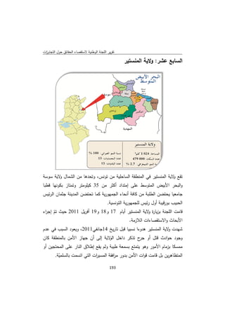 ‫ﻘﺻﺎء اﻟﺣﻘﺎﺋق ﺣوﻝ اﻟﺗﺟﺎوزت‬
 ‫ا‬         ‫ﺣ‬            ‫ﺗﻘرﻳر ﺟﻧﺔ اﻟوطﻧﻳﺔ ﻻﺳﺗﻘ‬
                                       ‫اﻟﻠﺟ‬

                                                  ‫اﻟﺳﺎﺑﻊ ﺷر: وﻻﻳﺔ اﻟﻣﻧﺳﺗﻳر‬
                                                                  ‫ﻋﺷ‬




‫ﺣﻠﻳﺔ ﻣن س، وﺗﺣدﻫﺎ ﻣن اﻟﺷﻣﺎﻝ ﻻﻳﺔ ﺳوﺳﺔ‬
        ‫و‬        ‫ﻣ‬         ‫ﺗوﻧس‬    ‫ﺗﻘﻊ ﻻﻳﺔ ﻣﻧﺳﺗﻳر ﻓﻲ ﻟﻣﻧطﻘﺔ اﻟﺳﺎﺣ‬
                                              ‫اﻟ‬        ‫و اﻟﻣ‬
                   ‫ط ﻋﻠﻰ إﻣﺗداد أﻛﺛر ﻣن 53 ﻛﻳﻠوﻣﺗ‬
‫ﺗر وﺗﻣﺗﺎز ﻛوﻧﻬﺎ ﻗطﺑﺎ‬
         ‫ﺑﻛ‬                                     ‫ﻳض اﻟﻣﺗوﺳط‬
                                                        ‫واﻟﺑﺣر اﻷﺑﻳض‬
                   ‫ﺟﺎﻣﻌﻳﺎ ﺿن اﻟطﻠﺑﺔ ﻣن ﻛﺎﻓﺔ أﻧﺣﺎء اﻟﺟﻣﻬورﻳﺔ ﻛﻣﺎ ﺗﺣﺗﺿن‬
‫ن اﻟﻣدﻳﻧﺔ ﻣﺎن اﻟرﺋﻳس‬
         ‫ﺟﺛﻣ‬                                       ‫ﻣ‬         ‫ﻳﺣﺗﺿ‬
                                         ‫اﻟﺣﺑﻳب ﺑور ﻳﺑﺔ أوﻝ ر س ﻟﻠﺟﻣﻬورﻳﺔ اﻟﺗوﻧﺳﻳﺔ.‬
                                                             ‫ﺋﻳس‬       ‫ﻗﻳ‬
‫ﺔ ﺑزﻳﺎ ة ﻻﻳﺔ اﻟﻣﻧﺳﺗﻳر أﻳﺎم 71 و 1 و91 أﻓرﻳﻝ 1102 ث ﺗم إﺟ اء‬
 ‫ﺣﻳث ّ ر‬                  ‫81‬                      ‫ﻗﺎﻣت اﻟﻠﺟﻧﺔ ر و‬
                                       ‫اﻷﺑﺣﺎث و ﻻﺳﺗﻘﺻﺎءات اﻟﻼزﻣﺔ.‬
                                                          ‫اﻻ‬
       ‫ﺷﻬدت ﻻﻳﺔ اﻟﻣﻧﺳﺗﻳر دوءا ﻧﺳﺑﻳﺎ ﻗﺑﻝ ﺗﺎرﻳﺦ 41ﺟﺎﻧﻔﻲ1102، وﻳﻌود اﻟﺳﺑب‬
‫ب ﻓﻲ ﻋدم‬                    ‫ﺟ‬         ‫ﻝ‬            ‫ﻫد‬            ‫و‬
‫ز اﻷﻣن ﻣﻧطﻘﺔ ﻛﺎن‬
        ‫ﺑﺎﻟﻣ‬   ‫وﺟود ﺣو ث ﻗﺗﻝ أو ﺟ ح ﺗذﻛر داﺧﻝ ﻻﻳﺔ إﻟﻰ أن ﺟﻬﺎز‬
                         ‫اﻟو إ‬            ‫ﺟر‬        ‫ادث‬
‫ﻌﺔ طﻳﺑﺔ وﻟم ﻳﻘﻊ إطﻼق اﻟﻧﺎر ﻋﻠﻰ ﻣﺣﺗﺟﻳن أو‬
        ‫اﻟﻣ‬       ‫ا‬                    ‫م اﻷﻣور و ﻳﺗﻣﺗﻊ ﺑﺳﻣﻌ‬
                                                  ‫وﻫو‬     ‫ﻣﻣﺳﻛﺎ ﺑزﻣﺎم‬
         ‫اﻟﻣﺗظﺎﻫرﻳن ﺑﻝ ﻗﺎﻣت ﻗو ت اﻷﻣن ﺑدور ﻣ اﻓﻘﺔ ﺳﻳ ات اﻟﺗﻲ اﺗﺳﻣت ﺑﺎﻟﺳﻠﻣّ‬
       ‫ﻣﻳﺔ.‬                  ‫ور ر اﻟﻣﺳ ر‬           ‫ات‬         ‫ﺑ‬

                                           ‫ 391‬
‫ ‬
 