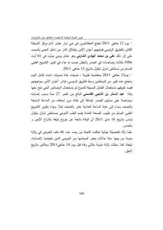 ‫ﺗﻘرﻳر اﻟﻠﺟﻧﺔ اﻟوطﻧﻳﺔ ﻻﺳﺗﻘﺻﺎء اﻟﺣﻘﺎﺋق ﺣوﻝ اﻟﺗﺟﺎوزت‬
 ‫ا‬
‫- ﻳوم 21 ﺟﺎﻧﻔﻲ 1102 ﺗﺟﻣﻊ اﻟﻣﺗظﺎﻫرون ﻓﻲ ﺣﻲ دوار ﻫﻳﺷر أﻣﺎم ﻣرﻛز اﻟﺷرطﺔ‬
                                              ‫ّ‬
‫اﻟﻛﺎﺋن ﺑﺎﻟطرﻳق اﻟرﺋﻳﺳﻲ ﻓواﺟﻬﻬم أﻋوان اﻷﻣن ﺑﺈطﻼق اﻟﻧﺎر ﻣن داﺧﻝ اﻟﻣﺑﻧﻰ وأﺻﻳب‬
‫ﻋﻠﻰ إﺛر ذﻟك ﻋﻠﻲ ﺑن ﻣﺣﻣد اﻟﻬﺎدي اﻟﺷﺎرﻧﻲ وﻫو ﻋﺎﻣﻝ ﻳوﻣﻲ ﻣوﻟود ﻓﻲ 10 أوت‬
‫6891 ﺑﺛﻼث رﺻﺎﺻﺎت ﻓﻲ اﻟﺻدر واﻟﺑطن ﺣﺳب ﻣﺎ ﺟﺎء ﻓﻲ ﺗﻘرﻳر اﻟﺗﺷرﻳﺢ اﻟطﺑﻲ‬
                             ‫اﻟﻣﺳﻠم ﻣن ﻣﺳﺗﺷﻔﻰ ﺷﺎرﻝ ﻧﻳﻛوﻝ ﺑﺗﺎرﻳﺦ 31 ﺟﺎﻧﻔﻲ 1102.‬
‫- ﻳوم31 ﺟﺎﻧﻔﻲ 1102 ﺑﻣﻌﺗﻣدﻳﺔ طﺑرﺑﺔ ، ﺧرﺟت ﻋدة ﻣﺳﻳ ات داﻣت ﻛﺎﻣﻝ اﻟﻳوم‬
                  ‫ر‬       ‫ّ‬
‫وﺗﺟﻣﻊ ﻋدد ﻛﺑﻳر ﻣن اﻟﻣواطﻧﻳن وﺳط اﻟطرﻳق اﻟرﺋﻳﺳﻲ، ﻓﺑﺎدر أﻋوان اﻷﻣن ﺑﻣواﺟﻬﺗﻬم‬
                                                                      ‫ّ‬
‫ع ﺛم ﺑﺎﺳﺗﻌﻣﺎﻝ اﻟرﺻﺎص اﻟﺣﻲ ﻧﺗﺞ ﻋﻧﻬﺎ‬‫ﻗﺻد ﺗﻔرﻳﻘﻬم ﺑﺎﺳﺗﻌﻣﺎﻝ اﻟﻘﻧﺎﺑﻝ اﻟﻣﺳﻳﻠﺔ ﻟﻠدﻣو‬
‫وﻓﺎة ﻋﺑد اﻟﺳﺗﺎر ﺑن اﻟﻧﺎﺟﻲ اﻟﻘﺎﺳﻣﻲ اﻟﺑﺎﻟﻎ ﻣن اﻟﻌﻣر 72 ﺳﻧﺔ ﺑﺳﺑب إﺻﺎﺑﺗﻪ‬
‫ﺑرﺻﺎﺻﺔ ﻋﻠﻰ ﻣﺳﺗوى اﻟﺻدر إﺿﺎﻓﺔ إﻟﻰ ﺑﻘﺎﺋﻪ دون إﺳﻌﺎف ﻣن اﻟﺳﺎﻋﺔ اﻟﺳﺎﺑﻌﺔ‬
‫واﻟﻧﺻف ﻣﺳﺎء إﻟﻰ ﻏﺎﻳﺔ اﻟﺳﺎﻋﺔ اﻟﺣﺎدﻳﺔ ﻋﺷر واﻟﻧﺻف ﻟﻳﻼ. وﺟﺎء ﺑﺗﻘرﻳر اﻟﺗﺷرﻳﺢ‬
‫ﻋﻲ ﺑﻣﺳﺗﺷﻔﻰ ﺷﺎرﻝ ﻧﻳﻛوﻝ‬‫اﻟطﺑﻲ اﻟﻣﺳﻠم ﻣن طﺑﻳب اﻟﺻﺣﺔ اﻟﻌﺎﻣﺔ ﺑﻘﺳم اﻟطب اﻟﺷر‬
‫ح ﺑﻠﻳﻐﺔ ﺑﺎﻟذ اع اﻷﻳﻣن و‬
         ‫ر‬             ‫ﺗوﻧس ﺑﺗﺎرﻳﺦ 61 ﻣﺎي 1102 أن اﻟوﻓﺎة ﻧﺎﺗﺟﺔ ﻋن ﺟرو‬
                                                                      ‫ﺑﺎﻟﺻدر.‬
‫ﻋﻠﻣﺎ وأﻧﻪ ﻛﺣﺻﻳﻠﺔ ﻧﻬﺎﺋﻳﺔ ﺗﻣﻛﻧت اﻟﻠﺟﻧﺔ ﻣن رﺻد ﻋدد 64 ﻣﻠف ﻟﻠﺟرﺣﻰ ﻓﻲ ﻻﻳﺔ‬
   ‫و‬                                       ‫ّ‬                ‫ّ‬
‫ﻣﻧوﺑﺔ ﻣن ﺑﻳﻧﻬﺎ ﺳﺗﺔ ﺣﺎﻻت ﻳﻌﺗﺑر أﺻﺣﺎﺑﻬﺎ ﻣن اﻟﺟرﺣﻰ اﻟذﻳن ﺗﻌرﺿوا ﻹﺻﺎﺑﺎت‬
           ‫ّ‬
‫ﺑﻠﻳﻐﺔ، ﻛﻣﺎ ﺳﺟﻠت ﻻﻳﺔ ﻣﻧوﺑﺔ ﺣﺎﻟﺗﻲ وﻓﺎة ﻗﺑﻝ ﻳوم 41 ﺟﺎﻧﻔﻲ1102 وﺣﺎﻟﺗﻳن ﺑﺗﺎرﻳﺦ‬
                                                        ‫ّ و‬
                                                                  ‫ﻻﺣق.‬




                                             ‫ 891‬
‫ ‬
 