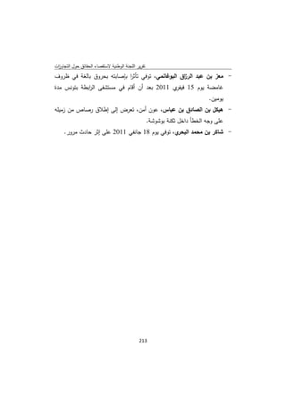 ‫ﺗﻘرﻳر اﻟﻠﺟﻧﺔ اﻟوطﻧﻳﺔ ﻻﺳﺗﻘﺻﺎء اﻟﺣﻘﺎﺋق ﺣوﻝ اﻟﺗﺟﺎوزت‬
 ‫ا‬
‫- ﻣﻌز ﺑن ﻋﺑد اﻟر اق اﻟﺑوﻏﺎﻧﻣﻲ، ﺗوﻓﻲ ﺗﺄﺛر ﺑﺈﺻﺎﺑﺗﻪ ﺑﺣروق ﺑﺎﻟﻐﺔ ﻓﻲ ظروف‬
                            ‫ا‬                     ‫ز‬
‫ي 1102 ﺑﻌد أن أﻗﺎم ﻓﻲ ﻣﺳﺗﺷﻔﻰ اﻟ اﺑطﺔ ﺑﺗوﻧس ﻣدة‬
             ‫ر‬                                ‫ﻏﺎﻣﺿﺔ ﻳوم 51 ﻓﻳﻔر‬
                                                                             ‫ﻳوﻣﻳن.‬
‫- ﻫﻳﻛﻝ ﺑن اﻟﺻﺎدق ﺑن ﻋﺑﺎس، ﻋون أﻣن، ﺗﻌرض إﻟﻰ إطﻼق رﺻﺎص ﻣن زﻣﻳﻠﻪ‬
                                                    ‫ﻋﻠﻰ وﺟﻪ اﻟﺧطﺄ داﺧﻝ ﺛﻛﻧﺔ ﺑوﺷوﺷﺔ.‬
     ‫ي، ﺗوﻓﻲ ﻳوم 81 ﺟﺎﻧﻔﻲ 1102 ﻋﻠﻰ إﺛر ﺣﺎدث ﻣرور.‬‫- ﺷﺎﻛر ﺑن ﻣﺣﻣد اﻟﺑﺣر‬




                                             ‫ 312‬
‫ ‬
 