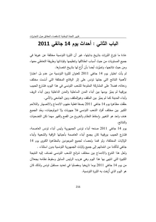 ‫ﺗﻘرﻳر اﻟﻠﺟﻧﺔ اﻟوطﻧﻳﺔ ﻻﺳﺗﻘﺻﺎء اﻟﺣﻘﺎﺋق ﺣوﻝ اﻟﺗﺟﺎوزت‬
 ‫ا‬

        ‫اﻟﺑﺎب اﻟﺛﺎﻧﻲ : أﺣداث ﻳوم 41 ﺟﺎﻧﻔﻲ 1102‬
‫ﻋﺎدة ﻣﺎ خ اﻟﺛو ات ﺑﺗﺎرﻳﺦ ﺑداﻳﺗﻬﺎ، ﻏﻳر أن اﻟﺛو ة اﻟﺗوﻧﺳﻳﺔ ﻣﺧﺗﻠﻔﺔ ﻋن ﻫﺎ ﻓﻲ‬
    ‫ﻏﻳر‬                  ‫ر‬                              ‫ر‬       ‫ﺗؤر‬
‫ﺟﻣﻳﻊ اﻟﻣﺳﺗوﻳﺎت ﻣن ﺣﻳث أﺳﺑﺎب اﻧطﻼﻗﻬﺎ وﺗﻧظﻳﻣﻬﺎ وﻗﻳﺎداﺗﻬﺎ وطرﻳﻘﺔ اﻟﺗﻌﺎطﻲ ﻣﻌﻬﺎ،‬
                 ‫ﻫﺎ.‬‫وﻣن ﺣﻳث ﻧﺗﺎﺋﺟﻬﺎ، وﺗﻣﻳزت أﻳﺿﺎ ﺑﺄن أ ّخ ﻟﻬﺎ ﺑﺗﺎرﻳﺦ اﻧﺗﺻﺎر‬
                                       ‫ُر‬             ‫ّ‬
‫ﻟم ﻳﺄت اﺧﺗﻳﺎر ﻳوم 41 ﺟﺎﻧﻔﻲ 1102 ﻛﻌﻧوان ﻟﻠﺛو ة اﻟﺗوﻧﺳﻳﺔ ﻣن ﻋدم ﺑﻝ اﻋﺗﺑﺎر‬
‫ا‬                         ‫ر‬
‫ﻷﻫﻣﻳﺔ اﻟﻧﺗﺎﺋﺞ اﻟﺗﻲ ﺟﻧﺗﻬﺎ ﺗوﻧس ﻋﻠﻰ إﺛر اﻟوﻗﺎﺋﻊ اﻟﻣﺧﺗﻠﻔﺔ اﻟﺗﻲ أﺳﺳت ﻣﺧﺗﻠف‬
          ‫ّ‬
‫ع اﻟﺣﺑﻳب‬
       ‫ردﻫﺎﺗﻪ، ﻓﺿﻼ ﻋﻠﻰ اﻟﻣﺷﺎرﻛﺔ اﻟﻣﺗﻧوﻋﺔ ﻟﻠﺷﻌب اﻟﺗوﻧﺳﻲ ﻓﻲ ﻫذا اﻟﻳوم، ﻓﺷﺎر‬
‫ﺑورﻗﻳﺑﺔ ﻟم ﻳﻣﻳز ﻳوﻣﻬﺎ ﺑﻳن أﺑﻧﺎء اﻟﻣدن اﻟﺳﺎﺣﻠﻳﺔ واﻟﻣدن اﻟداﺧﻠﻳﺔ وﺑﻳن أﺑﻧﺎء اﻟرﻳف‬
                                                                 ‫ّ‬
            ‫وأﺑﻧﺎء اﻟﻣدﻳﻧﺔ ﻛﻣﺎ ﻟم ﻳﻣﻳز ﺑﻳن اﻟﻣﺛﻘف وﻏﻳ اﻟﻣﺛﻘف وﺑﻳن اﻟﺟﺎﻣﻌﻲ واﻷﻣﻲ.‬
                                       ‫ر‬                 ‫ّ‬
‫ﺣﻘّﻘت ﻣظﺎﻫ ة ﻳوم 41 ﺟﺎﻧﻔﻲ 1102 ﺑﺻﻔﺔ ﻓﻌﻠﻳﺔ ﻣﻔﻬوم اﻻﻧدﻣﺎج واﻻﻧﺻﻬﺎر واﻟﺗﻼﺣم‬
                                                            ‫ر‬
‫اﻟﻛﺑﻳر ﺑﻳن ﻣﺧﺗﻠف أﻓ اد اﻟﺷﻌب اﻟﺗوﻧﺳﻲ ﻓﻼ ﺟﻬوﻳﺎت ﻻ ادﻳوﻟوﺟﻳﺎت، وﺣد اﻟﺟﻣﻳﻊ‬
        ‫ّ‬               ‫و‬                           ‫ر‬
‫ﻫدف واﺣد ﻫو اﻟﺗﻐﻳﻳر واﺳﻘﺎط اﻟﻧظﺎم و ج ﻣن اﻟﻘﻣﻊ واﻟﻘﻬر ﻣﻬﻣﺎ ﺗﻛن اﻟﺗﺿﺣﻳﺎت‬
                                   ‫اﻟﺧرو‬          ‫ٕ‬
                                                                 ‫واﻟﻧﺗﺎﺋﺞ.‬
‫ﻳوم 41 ﺟﺎﻧﻔﻲ 1102 ﺻﻧﻌﻪ أﺑﻧﺎء ﺗوﻧس اﻟﺟﻣﻬورﻳﺔ وﻟﻳس أﺑﻧﺎء ﺗوﻧس اﻟﻌﺎﺻﻣﺔ،‬
‫ع اﻟﺣﺑﻳب ﺑورﻗﻳﺑﺔ ﻛﺎن ﻳﺟﻣﻊ أﺑﻧﺎء اﻟﻌﺎﺻﻣﺔ ﺑﺄﺣﻳﺎﺋﻬﺎ اﻟ اﻗﻳﺔ واﻟﺷﻌﺑﻳﺔ وأﺑﻧﺎء‬
                   ‫ر‬                                                   ‫ﻓﺷﺎر‬
‫ى ﻳوم 41‬‫ﻻﻳﺎت اﻟﻣﺧﺗﻠﻔﺔ، وﻟو ﻗﻣﻧﺎ ﺑﺈﺣﺻﺎء ﻟﺟﻣﻳﻊ اﻟﻣوﺟودﻳن ﺑﺎﻟﻣظﺎﻫ ة اﻟﻛﺑر‬
              ‫ر‬                                                       ‫اﻟو‬
       ‫ﺟﺎﻧﻔﻲ ﻟﺗﺄﻛدﻧﺎ ﻣن اﻧﺗﻣﺎﺋﻬم إﻟﻰ ﺟﻣﻳﻊ ﻻﻳﺎت اﻟﺟﻣﻬورﻳﺔ اﻟﺗوﻧﺳﻳﺔ ﺑدون اﺳﺗﺛﻧﺎء .‬
                                             ‫و‬                        ‫ّ‬
‫ع واﻻﻧدﻣﺎج ﺑﻳن ﻣﺧﺗﻠف ﺷ اﺋﺢ اﻟﺷﻌب اﻟﺗوﻧﺳﻲ ﺗﺿﺎف إﻟﻳﻪ اﻟﻧﺗﻳﺟﺔ‬
                                  ‫ر‬                       ‫وﻟﻌﻝ ﻫذا اﻟﺗﻧو‬
‫اﻟﻛﺑﻳ ة اﻟﺗﻲ اﻧﺗﻬﻰ ﺑﻬﺎ ﻫذا اﻟﻳوم وﻫﻲ ﻫروب اﻟرﺋﻳس اﻟﺳﺎﺑق وﺳﻘوط ﻧظﺎﻣﻪ ﻳﺟﻌﻼن‬
                                                                  ‫ر‬
‫ﻣن ﻳوم 41 ﺟﺎﻧﻔﻲ 1102 ﻳوﻣﺎ ﺗﺎرﻳﺧﻳﺎ وﻣﻔﺻﻠﻳﺎ ﻓﻲ ﺗﺣدﻳد ﻣﺳﺗﻘﺑﻝ ﺗوﻧس وﻟذﻟك ﻛﺎن‬
                                                    ‫ﻫو اﻟﻳوم اﻟذي أُرﺧت ﺑﻪ اﻟﺛو ة اﻟﺗوﻧﺳﻳﺔ.‬
                                                              ‫ر‬            ‫ّ‬


                                             ‫ 612‬
‫ ‬
 