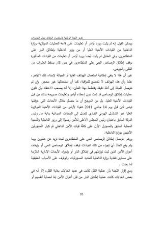 ‫ﺗﻘرﻳر اﻟﻠﺟﻧﺔ اﻟوطﻧﻳﺔ ﻻﺳﺗﻘﺻﺎء اﻟﺣﻘﺎﺋق ﺣوﻝ اﻟﺗﺟﺎوزت‬
 ‫ا‬
‫وﻳﻣﻛن اﻟﻘوﻝ إﻧﻪ ﻟم ﻳﺛﺑت ورود أواﻣر أو ﺗﻌﻠﻳﻣﺎت ﻋﻠﻰ ﻗﺎﻋﺔ اﻟﻌﻣﻠﻳﺎت اﻟﻣرﻛزﻳﺔ ﺑوز ة‬
‫ار‬
‫اﻟداﺧﻠﻳﺔ ﻣن اﻟﻘﻳﺎدات اﻷﻣﻧﻳﺔ اﻟﻌﻠﻳﺎ أو ﻣن وزﻳر اﻟداﺧﻠﻳﺔ ﺑﺈطﻼق اﻟﻧﺎر ﻋﻠﻰ‬
‫اﻟﻣﺗظﺎﻫرﻳن. وﻓﻲ اﻟﻣﻘﺎﺑﻝ ﻟم ﻳﺛﺑت أﻳﺿﺎ ورود أواﻣر أو ﺗﻌﻠﻳﻣﺎت ﻣن اﻟﻘﻳﺎدات اﻟﻣذﻛو ة‬
‫ر‬
‫ﺑوﻗف إطﻼق اﻟرﺻﺎص اﻟﺣﻲ ﻋﻠﻰ اﻟﻣﺗظﺎﻫرﻳن ﻓﻲ ﺣﻳن ﻛﺎن ﻳﺳﻘط اﻟﻌﺷ ات ﻣن‬
    ‫ر‬
                                                                ‫اﻟﻘﺗﻠﻰ واﻟﺟرﺣﻰ.‬
‫ﻏﻳر أن ﻫذا ﻻ ﻳﻧﻔﻲ إﻣﻛﺎﻧﻳﺔ اﺳﺗﻌﻣﺎﻝ اﻟﻬواﺗف اﻟﻘﺎ ة أو اﻟﺟواﻟﺔ ﻹﺳداء ﺗﻠك اﻷواﻣر،‬
                             ‫ر‬
‫ﻋﻠﻣﺎ وأن ﻫذﻩ اﻟﻬواﺗف ﻻ ﺗﺧﺿﻊ ﻟﻠﻣ اﻗﺑﺔ، ﻛﻣﺎ أن اﺳﺗﻌﻣﺎﻟﻬﺎ ﻏﻳر ﻣﺣﺟر. وان ﻟم‬
     ‫ٕ‬                                 ‫ر‬
‫ﺗﺗوﺻﻝ اﻟﻠﺟﻧﺔ إﻟﻰ أدﻟﺔ دﻗﻳﻘﺔ وﻗﺎطﻌﺔ ﺑﻬذا اﻟﺷﺄن، إﻻ أﻧﻪ ﻳﺻﻌب اﻻﻋﺗﻘﺎد ﺑﺄن ﺗﻛون‬
‫ﻋﻣﻠﻳﺎت إطﻼق اﻟرﺻﺎص ﻗد ﺗﻣت دون إﻋطﺎء أواﻣر وﺗﻌﻠﻳﻣﺎت ﺻرﻳﺣﺔ ﺑذﻟك ﻣن ﻗﺑﻝ‬
‫اﻟﻘﻳﺎدات اﻷﻣﻧﻳﺔ اﻟﻌﻠﻳﺎ. ﺑﻝ ﻣن اﻟﻣرﺟﺢ أن ﻣﺎ ﺣﺻﻝ ﺧﻼﻝ اﻷﺣداث اﻟﺗﻲ ﻋرﻓﺗﻬﺎ‬
‫ﺗوﻧس ﻛﺎن ﻗﺑﻝ ﻳوم 41 ﺟﺎﻧﻔﻲ 1102 ﺗﻧﻔﻳذا ﻷواﻣر ﻣن اﻟﻘﻳﺎدات اﻷﻣﻧﻳﺔ اﻟﻣرﻛزﻳﺔ‬
‫اﻟﻌﻠﻳﺎ ﻋﺑر اﻟﺗﺳﻠﺳﻝ اﻟﻬرﻣﻲ اﻟﻘﻳﺎدي ﻟﺗﺻﻝ إﻟﻰ اﻟوﺣدات اﻟﻣﻳداﻧﻳﺔ ﺑداﻳﺔ ﻣن رﺋﻳس‬
‫ﻻ إﻟﻰ وزﻳر اﻟداﺧﻠﻳﺔ واﻟﺗﻧﻣﻳﺔ‬‫اﻟدوﻟﺔ اﻟﺳﺎﺑق ﺑﺎﻋﺗﺑﺎ ﻩ رﺋﻳس اﻟﻣﺟﻠس اﻷﻋﻠﻰ ﻟﻸﻣن وﺻو‬
                                                       ‫ر‬
‫اﻟﻣﺣﻠﻳﺔ اﻟﺳﺎﺑق واﻟﻣﺳؤوﻝ اﻷوﻝ ﻋﻠﻰ ﻛﺎﻓّﺔ ﻗوات اﻷﻣن اﻟداﺧﻠﻲ ﺛم ﻛﺑﺎر اﻟﻣﺳؤوﻟﻳن‬
                                                     ‫اﻷﻣﻧﻳﻳن ﺑوز ة اﻟداﺧﻠﻳﺔ.‬
                                                               ‫ار‬
‫ﻏم ﺗواﺻﻝ إطﻼق اﻟرﺻﺎص اﻟﺣﻲ ﻋﻠﻰ اﻟﻣﺗظﺎﻫرﻳن ﻟﻣدة ﺗزﻳد ﻋن ﻋﺷرﻳن ﻳوﻣﺎ‬‫ور‬
‫وﻟم ﻳﻘﻊ اﺗﺧﺎذ أي إﺟ اء ﻣن ﺗﻠك اﻟﻘﻳﺎدات ﻟوﻗف إطﻼق اﻟرﺻﺎص اﻟﺣﻲ أو ﺑﺈﻳﻘﺎف‬
                                                 ‫ر‬
‫أﻋوان اﻷﻣن اﻟذﻳن ﺛﺑت ﺗورطﻬم ﻓﻲ إطﻼق اﻟﻧﺎر أو ﺑﺈﺟ اء اﻷﺑﺣﺎث اﻹدارﻳﺔ اﻟﻼزﻣﺔ‬
                       ‫ر‬                            ‫ّ‬
‫ﻋﻠﻰ ﻣﺳﺗوى ﺗﻔﻘدﻳﺔ وز ة اﻟداﺧﻠﻳﺔ ﻟﺗﺣدﻳد اﻟﻣﺳؤوﻟﻳﺎت واﻟوﻗوف ﻋﻠﻰ اﻷﺳﺑﺎب اﻟﺣﻘﻳﻘﻳﺔ‬
                                                       ‫ار‬
                                                                    ‫ﻟﻣﺎ ﺣدث .‬
‫وﻣﻊ إﻗ ار اﻟﻠﺟﻧﺔ ﺑﺄن ﻋﻣﻠﻳﺔ اﻟﻘﺗﻝ ﻛﺎﻧت ﻓﻲ ﻋدﻳد اﻟﺣﺎﻻت ﺑﻐﺎﻳﺔ اﻟﻘﺗﻝ، إﻻ أﻧﻪ ﻓﻲ‬
                                                                   ‫ر‬
‫ﺑﻌض اﻟﺣﺎﻻت ﻛﺎﻧت ﻋﻣﻠﻳﺔ إطﻼق اﻟﻧﺎر ﻣن ﻗﺑﻝ أﻋوان اﻷﻣن إﻣﺎ ﻟﺣﻣﺎﻳﺔ أﻧﻔﺳﻬم أو‬
                  ‫ّ‬



                                              ‫ 02‬
‫ ‬
 