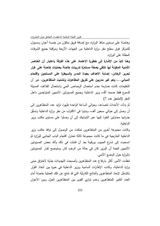 ‫ﺗﻘرﻳر اﻟﻠﺟﻧﺔ اﻟوطﻧﻳﺔ ﻻﺳﺗﻘﺻﺎء اﻟﺣﻘﺎﺋق ﺣوﻝ اﻟﺗﺟﺎوزت‬
 ‫ا‬
‫وﺧﺎﺻﺔ ﻋﻠﻰ ﻣﺳﺗوى ﻣﻧﺎﻓذ اﻟوز ة، ﻣﻊ إﺿﺎﻓﺔ ﻓرﻳق ﻣﺗﻛون ﻣن ﺧﻣﺳﺔ أﻋوان وﻣﺳؤوﻝ‬
                         ‫ّ‬                  ‫ار‬                    ‫ّ‬
‫ﻟﻠﺗﻣرﻛز ﻓوق ﺳطﺢ ﻣﻘر وز ة اﻟداﺧﻠﻳﺔ ﻣن اﻟﺟﻬﺎت اﻷرﺑﻌﺔ وﻣ اﻗﺑﺔ ﺟﻣﻳﻊ اﻟﺷرﻓﺎت‬
                ‫ر‬                              ‫ار‬
                                                             ‫اﻟﻣطﻠﺔ ﻋﻠﻰ اﻟوز ة.‬
                                                              ‫ار‬
‫ة اﻻﻋﺗﻣﺎد ﻋﻠﻰ ﻫذﻩ اﻟﻔرﻗﺔ ﺑﺎﻋﺗﺑﺎر أن اﻟﻌﻧﺎﺻر‬
                                          ‫ة إﻟﻰ ﺧطور‬‫وﻫﻧﺎ ﻻﺑد ﻣن اﻹﺷﺎر‬
                                                               ‫ّ‬
‫ّة ﺗدرﻳﺑﺎت ﺧﺎﺻﺔ ﺑﻌﻣﻠﻳﺎت ﺧﺎﺻﺔ ﻋﻠﻰ ﻏ ار‬
 ‫ر‬        ‫ّ‬               ‫ّ‬          ‫اﻷﻣﻧﻳﺔ اﻟﻣﻛوﻧﺔ ﻟﻬﺎ ﺗﺗﻠﻘﻰ ﺑﺻﻔﺔ ﻣﺳﺗﻣر‬
                                                            ‫ّ‬
‫ة ﻋﻠﻰ اﻟﻣﺳﻠﺣﻳن واﻗﺗﺣﺎم‬
                     ‫ﺗﺣرﻳر ﻫﺎﺋن، إﺻﺎﺑﺔ اﻷﻫداف ﺑﻌﻳدة اﻟﻣدى واﻟﺳﻳطر‬
                                                           ‫اﻟر‬
‫اﻟﻣﺑﺎﻧﻲ...، وﻫم ﻏﻳر ﻣدرﺑﻳن ﻋﻠﻰ ﺗﻔرﻳق اﻟﻣظﺎﻫ ات وﺗﺷﺗﻳت اﻟﻣﺗظﺎﻫرﻳن، ﻏﻳر أن‬
                             ‫ر‬                   ‫ّ‬
‫اﻟﺗﻌﻠﻳﻣﺎت ﻛﺎﻧت ﺻﺎرﻣﺔ ﺑﻌدم اﺳﺗﻌﻣﺎﻝ اﻟرﺻﺎص اﻟﺣﻲ واﺳﺗﻌﻣﺎﻝ اﻟﻘذاﺋف اﻟﻣﺳﻳﻠﺔ‬
‫ع ﻓﻘط ﺣﺳﺑﻣﺎ أﻛدﻩ وزﻳر اﻟداﺧﻠﻳﺔ وﺟﻣﻳﻊ اﻟﻣﺳؤوﻟﻳن اﻷﻣﻧﻳﻳن اﻟﻣﺗواﺟدﻳن داﺧﻝ‬
                                                        ‫ّ‬             ‫ﻟﻠدﻣو‬
                                                          ‫اﻟﻣﻘر )اﻟﻣﻠﺣق ﻋدد 7(‬
‫ﺛم ﺑدأت اﻷﺣداث ﺗﺗﺻﺎﻋد، وﺣواﻟﻲ اﻟﺳﺎﻋﺔ اﻟواﺣدة ظﻬ ا، ﺗ اﻳد ﻋدد اﻟﻣﺗظﺎﻫرﻳن إﻟﻰ‬
                     ‫ر ز‬                                                 ‫ّ‬
‫أن وﺻﻝ إﻟﻰ ﺣواﻟﻲ ﺳﺑﻌﻳن أﻟف، وﺑدؤوا ﻓﻲ اﻻﻗﺗ اب ﻣن ﻣﻘر وز ة اﻟداﺧﻠﻳﺔ وﺗﺳّق‬
 ‫ﻠ‬             ‫ار‬             ‫ر‬
‫ﺟد اﻧﻬﺎ ﻣﺣﺎوﻟﻳن اﻟﻧﻔوذ إﻟﻳﻬﺎ ﻋﺑر اﻟﺷﺑﺎﺑﻳك إﻟﻰ أن وﺻﻠوا ﻋﻠﻰ ﻣﺳﺗوى ﻣﻛﺗب وزﻳر‬
                                                                      ‫ر‬
                                                                        ‫اﻟداﺧﻠﻳﺔ.‬
‫وﻛﺎﻧت ﻣﺟﻣوﻋﺔ ى ﻣن اﻟﻣﺗظﺎﻫرﻳن ﺗﻣﻛﻧت ﻣن اﻟوﺻوﻝ إﻟﻰ ﻧواﻓذ ﻣﻛﺗب وزﻳر‬
                                                   ‫أﺧر‬
‫اﻟداﺧﻠﻳﺔ اﻟﺧﺎرﺟﻳﺔ ﻓﻲ ﻣﺎ ﻛﺎﻧت ﻣﺟﻣوﻋﺔ ﺛﺎﻟﺛﺔ ﺗﺣﺎوﻝ اﻗﺗﺣﺎم اﻟﺑﺎب اﻟﺟﺎﻧﺑﻲ ﻟﻠوز ة ﺛم‬
‫ار ّ‬
‫اﻧﺳﺣﺑت إﻟﻰ ع اﻟﺣﺑﻳب ﺑورﻗﻳﺑﺔ ﺑﻌد أن ﻓﺷﻠت ﻓﻲ ذﻟك وأﻛد ﺑﻌض اﻟﻣﺳؤوﻟﻳن‬
                                                            ‫ﺷﺎر‬
‫اﻷﻣﻧﻳﻳن ﻟﻠﺟﻧﺔ أن اﻟوزﻳر ﻛﺎن ﻓﻲ ﺣﺎﻟﺔ ﻣن ﻋب ﻛﺎن ﻳﺳﺗوﺿﺢ ﻛﺑﺎر اﻟﻣﺳؤوﻟﻳن‬
                            ‫اﻟر‬
                                                     ‫ﺑﺎﻟوز ة ﺣوﻝ اﻟوﺿﻊ اﻷﻣﻧﻲ.‬
                                                                      ‫ار‬
‫ﺗﻌﻘّدت اﻷﻣور أﻛﺛر ﺑﺎرﺗﻔﺎع ﻋدد اﻟﻣﺗظﺎﻫرﻳن وأﺻﺑﺣت اﻟﺗﻬدﻳدات ﺟدﻳﺔ ﻻﺧﺗ اق ﻣﺑﻧﻰ‬
        ‫ر‬       ‫ّ‬
‫وز ة اﻟداﺧﻠﻳﺔ، وﻛﺎﻧت اﻹطﺎ ات اﻟﺳﺎﻣﻳﺔ ووزﻳر اﻟداﺧﻠﻳﺔ ﻓﻲ ﺣﻳ ة ﺑﻳن اﺗﺧﺎذ اﻟﻘ ار‬
 ‫ر‬                ‫ر‬                              ‫ر‬                      ‫ار‬
‫ﺑﺎﻟﺗدﺧﻝ ﻹﺑﻌﺎد اﻟﻣﺗظﺎﻫرﻳن واﻟﻧﺗﺎﺋﺞ اﻟﻛﺎرﺛﻳﺔ اﻟﺗﻲ ﻗد ﺗﻧﺗﺞ ﻋن ﺗﻠك اﻟﻌﻣﻠﻳﺔ ﺧﺎﺻﺔ أﻣﺎم‬
      ‫ّ‬                                ‫ّ‬                                  ‫ّ‬
‫اﻟﻌدد اﻟﻛﺑﻳر ﻟﻠﻣﺗظﺎﻫرﻳن وﻋدم ﺗوا ي اﻟﻘوى ﺑﻳن اﻟﻣﺗظﺎﻫرﻳن اﻟﻌزﻝ وﺑﻳن اﻷﻋوان‬
                                            ‫ز‬

                                             ‫ 322‬
‫ ‬
 