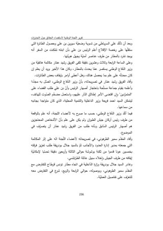 ‫ﺗﻘرﻳر اﻟﻠﺟﻧﺔ اﻟوطﻧﻳﺔ ﻻﺳﺗﻘﺻﺎء اﻟﺣﻘﺎﺋق ﺣوﻝ اﻟﺗﺟﺎوزت‬
 ‫ا‬
‫ة اﻟﺗﻲ‬
     ‫وﺑﻌد أن ﺗﺄﻛد ﻋﻠﻲ اﻟﺳرﻳﺎطﻲ ﻣن ﺗﺳوﻳﺔ وﺿﻌﻳﺔ ﺳﻳرﻳن ﺑن ﻋﻠﻲ وﺣﺻوﻝ اﻟطﺎﺋر‬
                                 ‫ّ‬                          ‫ّ‬
‫ﺳﺗﻘﻠّﻬﺎ ﻋﻠﻰ رﺧﺻﺔ اﻹﻗﻼع أﻋﻠم اﻟرﺋﻳس ﺑن ﻋﻠﻲ ﺑﺄن اﺑﻧﺗﻪ ﺗﻣﻛﻧت ﻣن اﻟﺳﻔر أﻧﻪ‬
                ‫ّ‬
                        ‫ﻳوﺟد ﺗﻣرد ﺑﺎﻟﻣطﺎر ﻣن طرف ﻋﻧﺎﺻر أﻣﻧﻳﺔ ﻳﺟﻬﻝ ﻫوﻳﺗﻬﺎ.‬
                            ‫ّ‬          ‫ّ‬                              ‫ّ‬
‫وﻋﻠﻰ اﻟﺳﺎﻋﺔ اﻟ اﺑﻌﺔ وﺛﻼث وﻋﺷرﻳن دﻗﻳﻘﺔ ﺗﻠﻘﻰ اﻟﻔرﻳق رﺷﻳد ﻋﻣﺎر ﻣﻛﺎﻟﻣﺔ ﻫﺎﺗﻔﻳﺔ ﻣن‬
     ‫ّ‬             ‫ّ‬                                        ‫ر‬
‫وزﻳر اﻟدﻓﺎع اﻟوطﻧﻲ ﻳﺳﺗﻔﺳر ﻋﻣﺎ ﻳﺣدث ﺑﺎﻟﻣطﺎر، وﻛﺎن ﻫذا اﻷﺧﻳر ﻳرﻳد أن ﻳﻌﻠم إن‬
                                                ‫ّ‬                    ‫ّ‬
    ‫ﻛﺎن ﻣﺣدﺛّﻪ ﻋﻠﻰ ﻋﻠم ﺑﻣﺎ ﻳﺣﺻﻝ ﻫﻧﺎك، وﻫﻝ أﻋطﻰ أواﻣر ﺑﺈﻳﻘﺎف ﺑﻌض اﻟطﺎﺋ ات.‬
      ‫ر‬
‫وأﻓﺎد اﻟﻔرﻳق رﺷﻳد ﻋﻣﺎر ﻓﻲ ﺗﺻرﻳﺣﺎﺗﻪ، ﺑﺄن وزﻳر اﻟدﻓﺎع اﻟوطﻧﻲ، اﺗﺻﻝ ﺑﻪ ﻣﺟددا‬
  ‫ّ‬       ‫ّ‬              ‫ّ‬        ‫ّ‬                  ‫ّ‬
‫وأﻋﻠﻣﻪ ﺑﻘﻳﺎم ﺟﻣﺎﻋﺔ ﻣﺳّﺣﺔ ﺑﺎﺣﺗﺟﺎز أﺻﻬﺎر اﻟرﺋﻳس وأن ﺑن ﻋﻠﻲ طﻠب اﻟﻘﺿﺎء ﻋﻠﻰ‬
                       ‫ّ‬                           ‫ﻠ‬
‫"اﻟﻣﺗﻣردﻳن" وان اﻗﺗﺿﻰ اﻷﻣر إطﻼق اﻟﻧﺎر ﻋﻠﻳﻬم، واﺳﺗﻌﻣﻝ ﻣﺿﺧم اﻟﺻوت ﻟﻠﻬﺎﺗف،‬
            ‫ّ‬    ‫ّ‬                        ‫ّ‬                        ‫ٕ‬     ‫ّ‬
‫ﻟﻳﺗﻣﻛن اﻟﺳﻳد اﺣﻣد ﻓرﻳﻌﺔ وزﻳر اﻟداﺧﻠﻳﺔ واﻟﺗﻧﻣﻳﺔ اﻟﻣﺣﻠﻳﺔ، اﻟذي ﻛﺎن ﻣﺗواﺟدا ﺑﺟﺎﻧﺑﻪ‬
                                                                   ‫ﻣن ﺳﻣﺎﻋﻬﺎ.‬
‫ﻓﻳﻣﺎ أﻛد وزﻳر اﻟدﻓﺎع اﻟوطﻧﻲ، ﺣﺳب ﻣﺎ ح ﺑﻪ ﻷﻋﺿﺎء اﻟﻠﺟﻧﺔ، أﻧﻪ ﻋﻠم ﺑﺎﻟواﻗﻌﺔ‬
                                   ‫ﺻر‬                 ‫ّ‬         ‫ّ‬
‫ﻣن طرف رﺋﻳس أرﻛﺎن ﺟﻳش اﻟطﻳ ان وﻟم ﻳﻛن ﻋﻠﻰ ﻋﻠم ﺑﺄن اﻷﺷﺧﺎص اﻟﻣﺣﺗﺟزﻳن‬
                        ‫ّ‬              ‫ر‬
‫ﻫم أﺻﻬﺎر اﻟرﺋﻳس اﻟﺳﺎﺑق وﺑﺄﻧﻪ طﻠب ﻣن اﻟﻔرﻳق رﺷﻳد ﻋﻣﺎر أن ﻳﺗﺻرف ﻓﻲ‬
    ‫ّ‬         ‫ّ‬                              ‫ّ‬
                                                         ‫ع.‬‫اﻟﻣوﺿو‬
‫ﻫوﻧﻲ، ﻓﻲ ﺗﺻرﻳﺣﺎﺗﻪ ﻷﻋﺿﺎء اﻟّﺟﻧﺔ اﻧﻪ ﻋﻠﻰ إﺛر اﻟﻣﻛﺎﻟﻣﺔ‬
                  ‫ّ‬     ‫ﻠ‬                            ‫وأﻓﺎد اﻟﻣﻘدم ﺳﻣﻳر اﻟطر‬
                                                                  ‫ّ‬
‫اﻟﺗﻲ ﺟﻣﻌﺗﻪ ﺑﻣدﻳر إدا ة اﻟﺣدود واﻷﺟﺎﻧب ﺛم ﺑﺎﻟﺳﻳد ﺟﻼﻝ ﺑودرﻳﻘﺔ طﻠب ﺗﻌزﻳز ﻓرﻗﺗﻪ‬
                                   ‫ّ‬                 ‫ر‬
‫ﺑﺧﻣﺳﻳن ﻋوﻧﺎ ﻗدﻣوا ﻣن ﺛﻛﻧﺔ ﺑوﺷوﺷﺔ ﺣواﻟﻲ اﻟﺛﺎﻟﺛﺔ وأرﺑﻌﻳن دﻗﻳﻘﺔ ﺗﺣﺳﺑﺎ ﻹﻣﻛﺎﻧﻳﺔ‬
 ‫ّ‬        ‫ّ‬
                           ‫إﻳﻘﺎﻓﻪ ﻣن طرف اﻟﺟﻳش واﺧﻼء ﺳﺑﻳﻝ ﻋﺎﺋﻠﺔ اﻟط اﺑﻠﺳﻲ.‬
                                  ‫ر‬                   ‫ٕ‬
‫وﻏﺎدر اﻟﺳﻳد ﺟﻼﻝ ﺑودرﻳﻘﺔ وز ة اﻟداﺧﻠﻳﺔ ﻓﻲ اﺗﺟﺎﻩ ﻣطﺎر ﺗوﻧس ﻗرطﺎج ﻟﻠﺗﻔﺎوض ﻣﻊ‬
                                         ‫ار ّ‬
‫ﻫوﻧﻲ، وﺑوﺻوﻟﻪ، ﺣواﻟﻲ اﻟ اﺑﻌﺔ واﻟرﺑﻊ، ع ﻓﻲ اﻟﺗﻔﺎوض ﻣﻌﻪ‬
                 ‫ﺷر‬           ‫ر‬                           ‫اﻟﻣﻘدم ﺳﻣﻳر اﻟطر‬
                                                                     ‫ّ‬
                                                ‫ﻟﻠﺗﻌرف ﻋﻠﻰ ﺗﻔﺎﺻﻳﻝ اﻟﻌﻣﻠﻳﺔ.‬
                                                  ‫ّ‬                  ‫ّ‬



                                             ‫ 632‬
‫ ‬
 