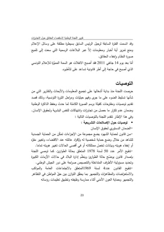 ‫ﺗﻘرﻳر اﻟﻠﺟﻧﺔ اﻟوطﻧﻳﺔ ﻻﺳﺗﻘﺻﺎء اﻟﺣﻘﺎﺋق ﺣوﻝ اﻟﺗﺟﺎوزت‬
 ‫ا‬
‫وﻗد اﺗﺳﻣت اﻟﻔﺗ ة اﻟﺳﺎﺑﻘﺔ ﻟرﺣﻳﻝ اﻟرﺋﻳس اﻟﺳﺎﺑق ﺑﺳﻳط ة ﻣطﻠﻘﺔ ﻋﻠﻰ وﺳﺎﺋﻝ اﻹﻋﻼم‬
                      ‫ر‬                                  ‫ر‬
‫وﻣﻧﻊ ﺗﻣرﻳر أﻳﺔ أﺧﺑﺎر وﻣﻌﻠوﻣﺎت إﻻّ ﻋﺑر اﻟﺑﻼﻏﺎت اﻟرﺳﻣﻳﺔ اﻟﺗﻲ ﺳﻌت إﻟﻰ ﺗﻠﻣﻳﻊ‬
                                                           ‫ﺻو ة اﻟﻧظﺎم واﺧﻔﺎء اﻟﺣﻘﺎﺋق.‬
                                                                         ‫ٕ‬        ‫ر‬
‫أﻣﺎ ﺑﻌد ﻳوم 41 ﺟﺎﻧﻔﻲ 1102 ﻓﻘد أﺻﺑﺢ اﻻﻧﻔﻼت ﻫو اﻟﺳﻣﺔ اﻟﻣﻣﻳ ة ﻟﻺﻋﻼم اﻟﺗوﻧﺳﻲ‬
              ‫ّز‬                                                         ‫ّ‬
                       ‫اﻟذي أﺻﺑﺢ ﻓﻲ ﺣﺎﺟﺔ إﻟﻰ أطر ﻗﺎﻧوﻧﻳﺔ ﺗﺳﺎﻋد ﻋﻠﻰ ﻟﺗﺄطﻳ ﻩ.‬
                        ‫ر‬


                                                                         ‫اﻟﺗوﺻﻳـﺎت‬
‫ﺣرﺻت اﻟﻠﺟﻧﺔ ﻣﻧذ ﺑداﻳﺔ أﺷﻐﺎﻟﻬﺎ ﻋﻠﻰ ﺗﺟﻣﻳﻊ اﻟﻣﻌﻠوﻣﺎت واﻷﺑﺣﺎث واﻟﺗﻘﺎرﻳر اﻟﺗﻲ ﻣن‬
‫ﺷﺄﻧﻬﺎ ﺗﺳﻠﻳط اﻟﺿوء ﻋﻠﻰ ﻣﺎ ى وﻓﻬم ﺣﻳﺛﻳﺎت وﻣ اﺣﻝ اﻟﺛو ة اﻟﺗوﻧﺳﻳﺔ، وذﻟك ﻗﺻد‬
                   ‫ر‬        ‫ر‬                 ‫ﺟر‬
‫ﺗﻘدﻳم ﺗوﺻﻳﺎت وﻣﻘﺗرﺣﺎت ﻛﻔﻳﻠﺔ ﺑرﺳم اﻟﺻو ة اﻟﻛﺎﻣﻠﺔ ﻟﻣﺎ ﺣدث وﺣﻔظ اﻟذاﻛ ة اﻟوطﻧﻳﺔ‬
        ‫ر‬                            ‫ر‬
‫وﺿﻣﺎن ﻋدم ﺗﻛ ار ﻣﺎ ﺣﺻﻝ ﻣن ﺗﺟﺎو ات واﻧﺗﻬﺎﻛﺎت ﻟﻠﻧﻔس اﻟﺑﺷرﻳﺔ وﻟﺣﻘوق اﻹﻧﺳﺎن.‬
                                        ‫ز‬                 ‫ر‬
                                         ‫وﻓﻲ ﻫذا اﻹطﺎر ﺗﺗﻘدم اﻟﻠﺟﻧﺔ ﺑﺎﻟﺗوﺻﻳﺎت اﻟﺗﺎﻟﻳﺔ :‬
                                       ‫‪ ‬ﺗوﺻﻳﺎت ﺣوﻝ اﻹﺻﻼﺣﺎت اﻟﺗﺷرﻳﻌﻳﺔ :‬
                                              ‫ي ﻟﺣﻘوق اﻹﻧﺳﺎن‬ ‫-اﻟﺿﻣﺎن اﻟدﺳﺗور‬
‫-ﺳن ﻗﺎﻧون ﻟﺣﻣﺎﻳﺔ اﻟﺷﻬود ﻳﺿﻊ ﻣﺟﻣوﻋﺔ ﻣن اﻹﺟ اءات ﺗﻣﻛن ﻣن اﻟﺣﻣﺎﻳﺔ اﻟﺟﺳدﻳﺔ‬
                        ‫ّ‬     ‫ر‬
‫ﻟﻠﺷﺎﻫد ﻣن ﺧﻼﻝ وﺿﻊ ﺣﻣﺎﻳﺔ ﺷﺧﺻﻳﺔ ﻟﻪ ﻹﻓ اد ﻋﺎﺋﻠﺗﻪ ﻋﻧد اﻻﻗﺗﺿﺎء، وﺗﻐﻳﻳر ّﻩ‬
‫ﻣﻘر‬                               ‫و ر‬
    ‫أو إﺧﻔﺎء ﻫوﻳﺗﻪ وﺑﻳﺎﻧﺎت ﺗﺧص ﻣﻣﺗﻠﻛﺎﺗﻪ أو ﻓﻲ أﻗﺻﻰ اﻟﺣﺎﻻت ﺗﻐﻳﻳر ﻫوﻳﺗﻪ ﺗﻣﺎﻣﺎ.‬
                                                    ‫ّ‬
‫-ﺗﻧﻘﻳﺢ اﻷﻣر ﻋدد 05 ﻟﺳﻧﺔ 8791 اﻟﻣﺗﻌﻠق ﺑﺣﺎﻟﺔ اﻟطو ئ. ﻛﻣﺎ ﺗوﺻﻲ اﻟﻠﺟﻧﺔ‬
                        ‫ار‬
‫ﺑﺈﺻدار ﻗﺎﻧون ﻳوﺿﺢ ﺣﺎﻟﺔ اﻟطو ئ وﻳﻧ ّم إدا ة اﻟﺑﻼد ﻓﻲ ﺣﺎﻻت اﻷزﻣﺎت اﻟﻛﺑﻳ ة‬
‫ر‬                                ‫ر‬     ‫ظ‬      ‫ار‬           ‫ّ‬
    ‫وﺗﺣدﻳد ﻣﺳؤوﻟﻳﺔ اﻷط اف اﻟﻣﺗداﺧﻠﺔ واﻟﺗﻧﺻﻳص ﺻ اﺣﺔ ﻋﻠﻰ دور اﻟﺟﻳش اﻟوطﻧﻲ.‬
                               ‫ر‬                         ‫ر‬
‫-ﺗﻧﻘﻳﺢ اﻟﻘﺎﻧون ﻋدد4 ﻟﺳﻧﺔ 9691اﻟﻣﺗﻌﻠق ﺑﺎﻻﺟﺗﻣﺎﻋﺎت اﻟﻌﺎﻣﺔ واﻟﻣواﻛب‬
‫واﻻﺳﺗﻌ اﺿﺎت واﻟﻣظﺎﻫ ات واﻟﺗﺟﻣﻬر ﺑﻣﺎ ﻳﺣ ّق اﻟﺗوازن ﺑﻳن ﺣق اﻟﻣواطن ﻓﻲ اﻟﺗظﺎﻫر‬
                      ‫ّ‬              ‫ﻘ‬                 ‫ر‬              ‫ر‬
         ‫واﻟﺗﺟﻣﻬر وﺣﻣﺎﻳﺔ اﻟﻌون اﻷﻣﻧﻲ أﺛﻧﺎء ﻣﻣﺎرﺳﺔ وظﻳﻔﺗﻪ وﺗطﺑﻳق ﺗﻌﻠﻳﻣﺎت رؤﺳﺎﺋﻪ‬


                                              ‫ 32‬
‫ ‬
 