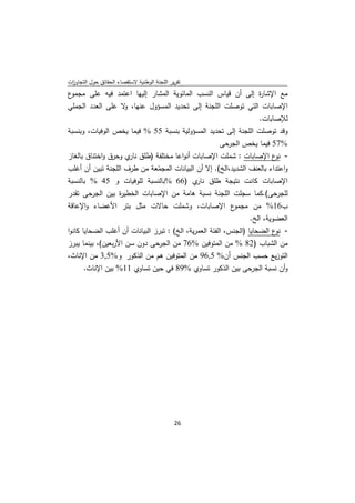 ‫ﺗﻘرﻳر اﻟﻠﺟﻧﺔ اﻟوطﻧﻳﺔ ﻻﺳﺗﻘﺻﺎء اﻟﺣﻘﺎﺋق ﺣوﻝ اﻟﺗﺟﺎوزت‬
 ‫ا‬
‫ع‬ ‫ﻣﻊ اﻹﺷﺎ ة إﻟﻰ أن ﻗﻳﺎس اﻟﻧﺳب اﻟﻣﺎﺋوﻳﺔ اﻟﻣﺷﺎر إﻟﻳﻬﺎ اﻋﺗﻣد ﻓﻳﻪ ﻋﻠﻰ ﻣﺟﻣو‬‫ر‬
‫اﻹﺻﺎﺑﺎت اﻟﺗﻲ ﺗوﺻﻠت اﻟﻠﺟﻧﺔ إﻟﻰ ﺗﺣدﻳد اﻟﻣﺳؤوﻝ ﻋﻧﻬﺎ، ﻻ ﻋﻠﻰ اﻟﻌدد اﻟﺟﻣﻠﻲ‬
                     ‫و‬
                                                                      ‫ﻟﻺﺻﺎﺑﺎت.‬
‫وﻗد ﺗوﺻﻠت اﻟﻠﺟﻧﺔ إﻟﻰ ﺗﺣدﻳد اﻟﻣﺳؤوﻟﻳﺔ ﺑﻧﺳﺑﺔ 55 % ﻓﻳﻣﺎ ﻳﺧص اﻟوﻓﻳﺎت، وﺑﻧﺳﺑﺔ‬
                                                        ‫%75 ﻓﻳﻣﺎ ﻳﺧص اﻟﺟرﺣﻰ‬
‫- ع اﻹﺻﺎﺑﺎت : ﺷﻣﻠت اﻹﺻﺎﺑﺎت أﻧواﻋﺎ ﻣﺧﺗﻠﻔﺔ )طﻠق ي وﺣرق واﺧﺗﻧﺎق ﺑﺎﻟﻐﺎز‬
                       ‫ﻧﺎر‬                                                  ‫ﻧو‬
‫واﻋﺗداء ﺑﺎﻟﻌﻧف اﻟﺷدﻳد،اﻟﺦ(. إﻻ أن اﻟﺑﻳﺎﻧﺎت اﻟﻣﺟﻣﻌﺔ ﻣن طرف اﻟﻠﺟﻧﺔ ﺗﺑﻳن أن أﻏﻠب‬
                                ‫ّ‬
‫اﻹﺻﺎﺑﺎت ﻛﺎﻧت ﻧﺗﻳﺟﺔ طﻠق ي )66 %ﺑﺎﻟﻧﺳﺑﺔ ﻟﻠوﻓﻳﺎت و 54 % ﺑﺎﻟﻧﺳﺑﺔ‬
                                               ‫ﻧﺎر‬
‫ﻟﻠﺟرﺣﻰ(.ﻛﻣﺎ ﺳﺟﻠت اﻟﻠﺟﻧﺔ ﻧﺳﺑﺔ ﻫﺎﻣﺔ ﻣن اﻹﺻﺎﺑﺎت اﻟﺧطﻳ ة ﺑﻳن اﻟﺟرﺣﻰ ﺗﻘدر‬
                   ‫ر‬
‫ع اﻹﺻﺎﺑﺎت، وﺷﻣﻠت ﺣﺎﻻت ﻣﺛﻝ ﺑﺗر اﻷﻋﺿﺎء واﻹﻋﺎﻗﺔ‬                ‫ب61% ﻣن ﻣﺟﻣو‬
                                                                   ‫اﻟﻌﺿوﻳﺔ، اﻟﺦ.‬
‫- ع اﻟﺿﺣﺎﻳﺎ )اﻟﺟﻧس، اﻟﻔﺋﺔ اﻟﻌﻣرﻳﺔ، اﻟﺦ( : ﺗﺑرز اﻟﺑﻳﺎﻧﺎت أن أﻏﻠب اﻟﺿﺣﺎﻳﺎ ﻛﺎﻧوا‬
                                                                            ‫ﻧو‬
‫ﻣن اﻟﺷﺑﺎب )28 % ﻣن اﻟﻣﺗوﻓﻳن %67 ﻣن اﻟﺟرﺣﻰ دون ﺳن اﻷرﺑﻌﻳن(، ﺑﻳﻧﻣﺎ ﻳﺑرز‬
‫اﻟﺗوزﻳﻊ ﺣﺳب اﻟﺟﻧس أن% 5,69 ﻣن اﻟﻣﺗوﻓﻳن ﻫم ﻣن اﻟذﻛور و%5,3 ﻣن اﻹﻧﺎث،‬
       ‫وأن ﻧﺳﺑﺔ اﻟﺟرﺣﻰ ﺑﻳن اﻟذﻛور ﺗﺳﺎوي %98 ﻓﻲ ﺣﻳن ﺗﺳﺎوي 11% ﺑﻳن اﻹﻧﺎث.‬




                                              ‫ 62‬
‫ ‬
 