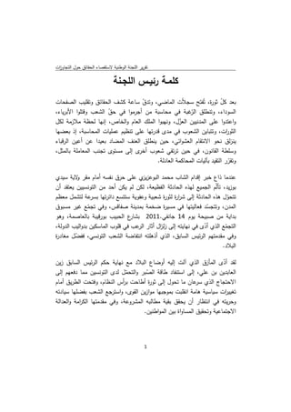 ‫ﺗﻘرﻳر اﻟﻠﺟﻧﺔ اﻟوطﻧﻳﺔ ﻻﺳﺗﻘﺻﺎء اﻟﺣﻘﺎﺋق ﺣوﻝ اﻟﺗﺟﺎوزت‬
 ‫ا‬

                              ‫ﻛﻠﻣـﺔ رﺋﻳـس اﻟﻠﺟـﻧﺔ‬
‫ﺑﻌد ﻛﻝ ﺛو ة، ﺗُﻔﺗﺢ ﺳﺟ ّت اﻟﻣﺎﺿﻲ، وﺗدق ﺳﺎﻋﺔ ﻛﺷف اﻟﺣﻘﺎﺋق وﺗﻘﻠﻳب اﻟﺻﻔﺣﺎت‬
                                   ‫ّ‬                 ‫ﻼ‬           ‫ّ ر‬
‫اﻟﺳوداء، وﺗﻧطﻠق ّﻏﺑﺔ ﻓﻲ ﻣﺣﺎﺳﺑﺔ ﻣن أﺟرﻣوا ﻓﻲ ﺣق اﻟﺷﻌب وﻗﺗﻠوا اﻷﺑرﻳﺎء،‬
                      ‫ّ‬                                ‫اﻟر‬
‫واﻋﺗدوا ﻋﻠﻰ اﻟﻣدﻧﻳﻳن اﻟﻌزﻝ، وﻧﻬﺑوا اﻟﻣﻠك اﻟﻌﺎم واﻟﺧﺎص، إﻧﻬﺎ ﻟﺣظﺔ ﻣﻼزﻣﺔ ﻟﻛﻝ‬
                                                   ‫ّ‬
‫اﻟﺛو ات، وﺗﺗﺑﺎﻳن اﻟﺷﻌوب ﻓﻲ ﻣدى ﻗدرﺗﻬﺎ ﻋﻠﻰ ﺗﻧظﻳم ﻋﻣﻠﻳﺎت اﻟﻣﺣﺎﺳﺑﺔ، إذ ﺑﻌﺿﻬﺎ‬ ‫ر‬
‫ﻳﻧزﻟق ﻧﺣو اﻻﻧﺗﻘﺎم اﻟﻌﺷواﺋﻲ، ﺣﻳن ﻳﻧطﻠق اﻟﻌﻧف اﻟﻣﺿﺎد ﺑﻌﻳدا ﻋن أﻋﻳن اﻟرﻗﺑﺎء‬
‫وﺳﻠطﺔ اﻟﻘﺎﻧون، ﻓﻲ ﺣﻳن ﺗرﺗﻘﻲ ﺷﻌوب ى إﻟﻰ ﻣﺳﺗوى ﺗﺟﻧب اﻟﻣﻌﺎﻣﻠﺔ ﺑﺎﻟﻣﺛﻝ،‬
                                 ‫أﺧر‬
                                         ‫وﺗﻘرر اﻟﺗﻘﻳد ﺑﺂﻟﻳﺎت اﻟﻣﺣﺎﻛﻣﺔ اﻟﻌﺎدﻟﺔ.‬
                                                                           ‫ّ‬

‫ﻋﻧدﻣﺎ ذاع ﺧﺑر إﻗدام اﻟﺷﺎب ﻣﺣﻣد اﻟﺑوﻋز ي ﻋﻠﻰ ﺣرق ﻧﻔﺳﻪ أﻣﺎم ﻣﻘر ﻻﻳﺔ ﺳﻳدي‬
          ‫و‬                          ‫ﻳز‬
‫ﺑوزﻳد، ﺗﺄﻟّم اﻟﺟﻣﻳﻊ ﻟﻬذﻩ اﻟﺣﺎدﺛﺔ اﻟﻔظﻳﻌﺔ، ﻟﻛن ﻟم ﻳﻛن أﺣد ﻣن اﻟﺗوﻧﺳﻳﻳن ﻳﻌﺗﻘد أن‬
‫ﺗﺗﺣوﻝ ﻫذﻩ اﻟﺣﺎدﺛﺔ إﻟﻰ ﺷر ة ﻟﺛو ة ﺷﻌﺑﻳﺔ وﻋﻔوﻳﺔ ﺳﺗﺗﺳﻊ داﺋرﺗﻬﺎ ﻋﺔ ﻟﺗﺷﻣﻝ ﻣﻌظم‬
                 ‫ﺑﺳر‬                         ‫ار ر‬                          ‫ّ‬
‫اﻟﻣدن، وﺗﺗﺟﺳد ﻓﻌﺎﻟﻳﺗﻬﺎ ﻓﻲ ﻣﺳﻳ ة ﺿﺧﻣﺔ ﺑﻣدﻳﻧﺔ ﺻﻔﺎﻗس، وﻓﻲ ﺗﺟﻣﻊ ﻏﻳر ﻣﺳﺑوق‬
               ‫ّ‬                             ‫ر‬                  ‫ّ‬
‫ع اﻟﺣﺑﻳب ﺑورﻗﻳﺑﺔ ﺑﺎﻟﻌﺎﺻﻣﺔ، وﻫو‬  ‫ﺑداﻳﺔ ﻣن ﺻﺑﻳﺣﺔ ﻳوم 41 ﺟﺎﻧﻔﻲ.1102 ﺑﺷﺎر‬
‫اﻟﺗﺟﻣﻊ اﻟذي أدى ﻓﻲ ﻧﻬﺎﻳﺗﻪ إﻟﻰ زﻟ اﻝ أﺛﺎر ﻋب ﻓﻲ ﻗﻠوب اﻟﻣﺎﺳﻛﻳن ﺑدواﻟﻳب اﻟدوﻟﺔ،‬
                                   ‫اﻟر‬    ‫ز‬                   ‫ّ‬          ‫ّ‬
‫وﻓﻲ ﻣﻘدﻣﺗﻬم اﻟرﺋﻳس اﻟﺳﺎﺑق، اﻟذي أذﻫﻠﺗﻪ اﻧﺗﻔﺎﺿﺔ اﻟﺷﻌب اﻟﺗوﻧﺳﻲ، ﻓﻔﺿﻝ ﻣﻐﺎد ة‬
‫ر‬        ‫ّ‬
                                                                        ‫اﻟﺑﻼد.‬

‫ﻟﻘد أدى اﻟﻣﺄزق اﻟذي آﻟت إﻟﻳﻪ أوﺿﺎع اﻟﺑﻼد ﻣﻊ ﻧﻬﺎﻳﺔ ﺣﻛم اﻟرﺋﻳس اﻟﺳﺎﺑق زﻳن‬  ‫ّ‬
‫اﻟﻌﺎﺑدﻳن ﺑن ﻋﻠﻲ، إﻟﻰ اﺳﺗﻧﻔﺎد طﺎﻗﺔ اﻟﺻﺑر واﻟﺗﺣﻣﻝ ﻟدى اﻟﺗوﻧﺳﻳن ﻣﻣﺎ دﻓﻌﻬم إﻟﻰ‬
                               ‫ّ‬       ‫ّ‬
‫اﻻﺣﺗﺟﺎج اﻟذي ﻋﺎن ﻣﺎ ﺗﺣوﻝ إﻟﻰ ﺛو ة أطﺎﺣت ﺑ أس اﻟﻧظﺎم، وﻓﺗﺣت اﻟطرﻳق أﻣﺎم‬
                              ‫ر‬          ‫ر‬                    ‫ﺳر‬
‫ﺗﻐﻳﻳ ات ﺳﻳﺎﺳﻳﺔ ﻫﺎﻣﺔ اﻧﻘﻠﺑت ﺑﻣوﺟﺑﻬﺎ ﻣوازﻳن اﻟﻘوى، واﺳﺗرﺟﻊ اﻟﺷﻌب ﺑﻔﺿﻠﻬﺎ ﺳﻳﺎدﺗﻪ‬
                                                                          ‫ر‬
‫وﺣرﻳﺗﻪ ﻓﻲ اﻧﺗظﺎر أن ﻳﺣﻘق ﺑﻘﻳﺔ ﻣطﺎﻟﺑﻪ اﻟﻣﺷروﻋﺔ، وﻓﻲ ﻣﻘدﻣﺗﻬﺎ اﻟﻛ اﻣﺔ واﻟﻌداﻟﺔ‬
           ‫ر‬
                                      ‫اﻻﺟﺗﻣﺎﻋﻳﺔ وﺗﺣﻘﻳق اﻟﻣﺳﺎواة ﺑﻳن اﻟﻣواطﻧﻳن.‬




                                               ‫ 1‬
‫ ‬
 