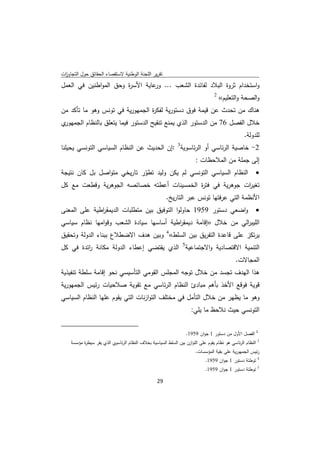 ‫ﺗﻘرﻳر اﻟﻠﺟﻧﺔ اﻟوطﻧﻳﺔ ﻻﺳﺗﻘﺻﺎء اﻟﺣﻘﺎﺋق ﺣوﻝ اﻟﺗﺟﺎوزت‬
 ‫ا‬
‫واﺳﺗﺧدام ﺛروة اﻟﺑﻼد ﻟﻔﺎﺋدة اﻟﺷﻌب ... ﻋﺎﻳﺔ اﻷﺳ ة وﺣق اﻟﻣواطﻧﻳن ﻓﻲ اﻟﻌﻣﻝ‬
                       ‫ر‬         ‫ور‬
                                                                                         ‫2‬
                                                                                             ‫واﻟﺻﺣﺔ واﻟﺗﻌﻠﻳم«‬
‫ﻫﻧﺎك ﻣن ﺗﺣدث ﻋن ﻗﻳﻣﺔ ﻓوق دﺳﺗورﻳﺔ ﻟﻔﻛ ة اﻟﺟﻣﻬورﻳﺔ ﻓﻲ ﺗوﻧس وﻫو ﻣﺎ ﺗﺄﻛد ﻣن‬
                                 ‫ر‬
‫ﺧﻼﻝ اﻟﻔﺻﻝ 67 ﻣن اﻟدﺳﺗور اﻟذي ﻳﻣﻧﻊ ﺗﻧﻘﻳﺢ اﻟدﺳﺗور ﻓﻳﻣﺎ ﻳﺗﻌﻠق ﺑﺎﻟﻧظﺎم اﻟﺟ ي‬
 ‫ﻣﻬور‬
                                                                                                         ‫ﻟﻠدوﻟﺔ.‬
‫2- ﺧﺎﺻﻳﺔ اﻟرﺋﺎﺳﻲ أو اﻟرﺋﺎﺳوﻳﺔ3 :إن اﻟﺣدﻳث ﻋن اﻟﻧظﺎم اﻟﺳﻳﺎﺳﻲ اﻟﺗوﻧﺳﻲ ﻳﺣﻳﻠﻧﺎ‬
                                                                                ‫إﻟﻰ ﺟﻣﻠﺔ ﻣن اﻟﻣﻼﺣظﺎت :‬
‫‪ ‬اﻟﻧظﺎم اﻟﺳﻳﺎﺳﻲ اﻟﺗوﻧﺳﻲ ﻟم ﻳﻛن وﻟﻳد ﺗطور ﺗﺎرﻳﺧﻲ ﻣﺗواﺻﻝ ﺑﻝ ﻛﺎن ﻧﺗﻳﺟﺔ‬
                            ‫ّ‬
‫ﺗﻐﻳ ات ﺟوﻫرﻳﺔ ﻓﻲ ﻓﺗ ة اﻟﺧﻣﺳﻳﻧﺎت أﻋطﺗﻪ ﺧﺻﺎﺋﺻﻪ اﻟﺟوﻫرﻳﺔ وﻗطﻌت ﻣﻊ ﻛﻝ‬
                                                ‫ر‬                 ‫ر‬
                                                                     ‫اﻷﻧظﻣﺔ اﻟﺗﻲ ﻋرﻓﺗﻬﺎ ﺗوﻧس ﻋﺑر اﻟﺗﺎرﻳﺦ.‬
‫واﺿﻌﻲ دﺳﺗور 9591 ﺣﺎوﻟوا اﻟﺗوﻓﻳق ﺑﻳن ﻣﺗطﻠﺑﺎت اﻟدﻳﻣﻘ اطﻳﺔ ﻋﻠﻰ اﻟﻣﻌﻧﻰ‬
              ‫ر‬                                                                                                 ‫‪‬‬
‫اﻟﻠﻳﺑ اﻟﻲ ﻣن ﺧﻼﻝ »إﻗﺎﻣﺔ دﻳﻣﻘ اطﻳﺔ أﺳﺎﺳﻬﺎ ﺳﻳﺎدة اﻟﺷﻌب وﻗواﻣﻬﺎ ﻧظﺎم ﺳﻳﺎﺳﻲ‬
                                         ‫ر‬                      ‫ر‬
‫ﻳرﺗﻛز ﻋﻠﻰ ﻗﺎﻋدة اﻟﺗﻔرﻳق ﺑﻳن اﻟﺳﻠط«4 وﺑﻳن ﻫدف اﻻﺿطﻼع ﺑﺑﻧﺎء اﻟدوﻟﺔ وﺗﺣﻘﻳق‬
‫اﻟﺗﻧﻣﻳﺔ اﻻﻗﺗﺻﺎدﻳﺔ واﻻﺟﺗﻣﺎﻋﻳﺔ5 اﻟذي ﻳﻘﺗﺿﻲ إﻋطﺎء اﻟدوﻟﺔ ﻣﻛﺎﻧﺔ اﺋدة ﻓﻲ ﻛﻝ‬
         ‫ر‬
                                                                                                    ‫اﻟﻣﺟﺎﻻت.‬
‫ﻫذا اﻟﻬدف ﺗﺟﺳد ﻣن ﺧﻼﻝ ﺗوﺟﻪ اﻟﻣﺟﻠس اﻟﻘوﻣﻲ اﻟﺗﺄﺳﻳﺳﻲ ﻧﺣو إﻗﺎﻣﺔ ﺳﻠطﺔ ﺗﻧﻔﻳذﻳﺔ‬
‫ﻗوﻳﺔ ﻓوﻗﻊ اﻷﺧذ ﺑﺄﻫم ﻣﺑﺎدئ اﻟﻧظﺎم اﻟرﺋﺎﺳﻲ ﻣﻊ ﺗﻘوﻳﺔ ﺻﻼﺣﻳﺎت رﺋﻳس اﻟﺟﻣﻬورﻳﺔ‬
‫وﻫو ﻣﺎ ﻳظﻬر ﻣن ﺧﻼﻝ اﻟﺗﺄﻣﻝ ﻓﻲ ﻣﺧﺗﻠف اﻟﺗوازﻧﺎت اﻟﺗﻲ ﻳﻘوم ﻋﻠﻬﺎ اﻟﻧظﺎم اﻟﺳﻳﺎﺳﻲ‬
                                                                              ‫اﻟﺗوﻧﺳﻲ ﺣﻳث ﻧﻼﺣظ ﻣﺎ ﻳﻠﻲ:‬

‫                                                            ‬
                                                                            ‫ 2 اﻟﻔﺻﻝ اﻷوﻝ ﻣن دﺳﺗور 1 ﺟوان 9591.‬
       ‫اﻟﻧظﺎم اﻟرﺋﺎﺳﻲ ﻫو ﻧظﺎم ﻳﻘوم ﻋﻠﻰ اﻟﺗوازن ﺑﻳن اﻟﺳﻠط اﻟﺳﻳﺎﺳﻳﺔ ﺑﺧﻼف اﻟﻧظﺎم اﻟرﺋﺎﺳوي اﻟذي ﻳﻘر ﺳﻳط ة ﻣؤﺳﺳﺔ‬
             ‫ر‬                                                                                                  ‫3‬


                                                                                ‫رﺋﻳس اﻟﺟﻣﻬورﻳﺔ ﻋﻠﻰ ﺑﻘﻳﺔ اﻟﻣؤﺳﺳﺎت.‬
                                                                                     ‫ﺗوطﺋﺔ دﺳﺗور 1 ﺟوان 9591.‬   ‫4‬


                                                                                     ‫ﺗوطﺋﺔ دﺳﺗور 1 ﺟوان 9591.‬   ‫5‬



                                                               ‫ 92‬
‫ ‬
 