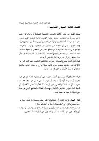 ‫ﺗﻘرﻳر اﻟﻠﺟﻧﺔ اﻟوطﻧﻳﺔ ﻻﺳﺗﻘﺻﺎء اﻟﺣﻘﺎﺋق ﺣوﻝ اﻟﺗﺟﺎوزت‬
 ‫ا‬

                                            ‫اﻟﻔﺻﻝ اﻟﺛﺎﻟث: اﻟﻣﺑﺎدئ اﻷﺳﺎﺳﻳﺔ :‬

‫ﻋﻣﻠت اﻟﻠﺟﻧﺔ ﻓﻲ إطﺎر اﻻﻟﺗ ام ﺑﺎﻟﻣﺑﺎدئ اﻷﺳﺎﺳﻳﺔ اﻟﻣﻌﺗﻣدة دوﻟﻳﺎ واﻟﻣواﻓق ﻋﻠﻳﻬﺎ‬
                                                ‫ز‬
‫ﺧﺎﺻﺔ ﻣن طرف اﻟﻣﻔوﺿﻳﺔ اﻟﺳﺎﻣﻳﺔ ﻟﺣﻘوق اﻹﻧﺳﺎن اﻟﺗﺎﺑﻌﺔ ﻟﻣﻧظﻣﺔ اﻷﻣم اﻟﻣﺗﺣدة‬
    ‫ﺑﺟﻧﻳف، إذ ﺣرﺻت أﺛﻧﺎء اﻟﻘﻳﺎم ﺑﻣﻬﺎﻣﻬﺎ ﻋﻠﻰ اﺣﺗ ام وﺗﻛرﻳس ﺟﻣﻠﺔ ﻣن اﻟﻣﺑﺎدئ وﻫﻲ:‬
                                 ‫ر‬
‫أوﻻ- اﻟﺗﺟـــرد: ﻳﻌﻧﻲ أن اﻟﻠﺟﻧﺔ ﺗﻘوم ﺑﺗﺳﺟﻳﻝ ﻛﻝ اﻟﻣﻌطﻳﺎت واﻟوﻗﺎﺋﻊ واﻟﺗﺣرﻛﺎت‬
                                                            ‫ّ‬
‫واﻟوﺛﺎﺋق اﻟﺗﻲ ﻳﺟﻣﻌﻬﺎ أﻋﺿﺎؤﻫﺎ ﻣﺑﺎﺷ ة ﺑﻘطﻊ اﻟﻧظر ﻋن اﻟﺷﺧص أو اﻟﺟﻬﺔ اﻟﻣﻧﺳوب‬
                                      ‫ر‬                 ‫ّ‬
‫إﻟﻳﻬﺎ اﻻﻧﺗﻬﺎك، وﻫﻲ ﺗﺑﺣث ﻓﻲ اﻟوﻗﺎﺋﻊ واﻷﺣداث ﺑﻛﻝ ﺗﺟرد دون اﻻﻧﺣﻳﺎز ﻟطرف ﻋﻠﻰ‬
                      ‫ّ‬
                       ‫ﺣﺳﺎب طرف آﺧر أو أﺧذ ﻣوﻗف ﻟﻔﺎﺋدة ﺷﺧص أو ﺿدﻩ.‬
                         ‫ّ‬
‫ﻓﻛﻣﺎ ﻗﺎﻣت اﻟﻠﺟﻧﺔ ﺑﺳﻣﺎع اﻟﺿﺣﺎﻳﺎ وﺷﻬودﻫم وﻋﺎﺋﻼﺗﻬم، اﺳﺗﻣﻌت أﻳﺿﺎ ﻟﻌدد ﻛﺑﻳر ﻣن‬
‫اﻷط اف ﻟﺗﻲ اﻋﺗُﺑرت ﻣﺳؤوﻟﺔ ﺳواء ﻛﺎﻧت ﺑﺣﺎﻟﺔ ﺳ اح أو ﺑﺣﺎﻟﺔ إﻳﻘﺎف. وﻗﺎﻣت‬
                       ‫ر‬                                          ‫ر‬
                           ‫ﺑﺗﺣﻘﻳﻘﺎﺗﻬﺎ ﺗوﺻﻼ ﻟﻺﺛﺑﺎت أو اﻟﻧﻔﻲ ﻓﻲ ﻧﻔس اﻟوﻗت.‬
                                                          ‫ّ‬

‫ﺛﺎﻧﻳﺎ- اﻻﺳﺗﻘﻼﻟﻳـﺔ: ﺣرص ﻛﻝ أﻋﺿﺎء اﻟﻠﺟﻧﺔ ﻋﻠﻰ اﻻﺳﺗﻘﻼﻟﻳﺔ اﻟﺗﺎﻣﺔ ﻋن ﻛﻝ ﻫﻳﺋﺔ‬
‫ﺣﻛوﻣﻳﺔ أو ﻣﺟﻣوﻋﺔ أﻓ اد أو ﺟﻣﻌﻳﺎت أو أﺣ اب ﻟﺿﻣﺎن اﻟﻌﻣﻝ ﻓﻲ ﻣﻧﺎخ ﺷﻔﺎف ﻣﻊ‬
                             ‫ز‬                  ‫ر‬
‫اﺣﺗ ام ﻣﺳﺗﻠزﻣﺎت اﻟﺑﺣث واﻟﺗﻘﺻﻲ، ﻏﻳر أن ﻫذﻩ اﻻﺳﺗﻘﻼﻟﻳﺔ ﻻ ﺗﻌﻧﻲ اﻻﻧﻔﺻﺎﻝ ﻷن‬
                                                                ‫ر‬
‫طﺑﻳﻌﺔ اﻟﻌﻣﻝ ﺗﻔرض ﺑﺎﻟﺿرو ة اﻟﺗواﺻﻝ ﻣﻊ ﻣﺧﺗﻠف ﻓﻌﺎﻟﻳﺎت اﻟﻣﺟﺗﻣﻊ اﻟﻣدﻧﻲ ﻣن ﺟﻬﺔ‬
                                               ‫ر‬
                                                    ‫وﻣﻊ اﻟﻬﻳﺎﻛﻝ اﻟرﺳﻣﻳﺔ ﻣن ﺟﻬﺔ ى.‬
                                                      ‫أﺧر‬


‫ﺛﺎﻟﺛﺎ- اﻟﺣﻳـﺎد: ﻗررت اﻟﻠﺟﻧﺔ أن اﺳﺗﻧﺗﺎﺟﺎﺗﻬﺎ ﺗﻛون ﺣﺗﻣﺎ ﺣﺻﻳﻠﺔ ﻣﺎ ﺗﺟﻣﻊ ﻟدﻳﻬﺎ ﻣن‬
          ‫ّ‬                                              ‫ّ‬
                   ‫ﺑ اﻫن وﺣﺟﺞ واﻟﺗﻲ وﻗﻊ اﺳﺗﻘﺻﺎؤﻫﺎ ﻣن طرف أﻋﺿﺎﺋﻬﺎ ﻣﺑﺎﺷ ة.‬
                    ‫ر‬                                                   ‫ر‬
‫ﻛﻣﺎ وﻗﻊ اﻋﺗﻣﺎد ﻛﻝ اﻟﻌﻧﺎﺻر اﻟﺗﻲ ﺗﻣﻛن ﻣن ﺿﺑط اﻟﻣﺳؤوﻟﻳﺔ ﺑدون اﻧﺣﻳﺎز أو ﻣﺟﺎﻣﻠﺔ‬
                                        ‫ّ‬
         ‫ﻷي طرف ﻛﺎن، ﺳواء ﻛﺎﻧت اﻟﺿﺣﻳﺔ أو اﻟﻣﺳؤوﻝ ﻋن اﻟﻔﻌﻝ اﻟﻣﺧﺎﻟف ﻟﻠﻘﺎﻧون.‬

                                              ‫ 83‬
‫ ‬
 