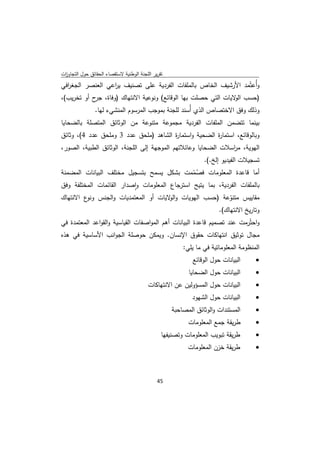 ‫ﺗﻘرﻳر اﻟﻠﺟﻧﺔ اﻟوطﻧﻳﺔ ﻻﺳﺗﻘﺻﺎء اﻟﺣﻘﺎﺋق ﺣوﻝ اﻟﺗﺟﺎوزت‬
 ‫ا‬
‫وأُﻋﺗُﻣد اﻷرﺷﻳف اﻟﺧﺎص ﺑﺎﻟﻣﻠﻔﺎت اﻟﻔردﻳﺔ ﻋﻠﻰ ﺗﺻﻧﻳف ﻳ اﻋﻲ اﻟﻌﻧﺻر اﻟﺟﻐ اﻓﻲ‬
  ‫ر‬               ‫ر‬
‫)ﺣﺳب ﻻﻳﺎت اﻟﺗﻲ ﺣﺻﻠت ﺑﻬﺎ اﻟوﻗﺎﺋﻊ( وﻧوﻋﻳﺔ اﻻﻧﺗﻬﺎك )وﻓﺎة، ح أو ﺗﺧرﻳب(،‬
            ‫ﺟر‬                                                ‫اﻟو‬
                ‫وذﻟك وﻓق اﻻﺧﺗﺻﺎص اﻟذي أُﺳﻧد ﻟﻠﺟﻧﺔ ﺑﻣوﺟب اﻟﻣرﺳوم اﻟﻣﻧﺷﻲء ﻟﻬﺎ.‬
‫ﺑﻳﻧﻣﺎ ﺗﺗﺿﻣن اﻟﻣﻠﻔﺎت اﻟﻔردﻳﺔ ﻣﺟﻣوﻋﺔ ﻣﺗﻧوﻋﺔ ﻣن اﻟوﺛﺎﺋق اﻟﻣﺗﺻﻠﺔ ﺑﺎﻟﺿﺣﺎﻳﺎ‬
‫وﺑﺎﻟوﻗﺎﺋﻊ، اﺳﺗﻣﺎ ة اﻟﺿﺣﻳﺔ واﺳﺗﻣﺎ ة اﻟﺷﺎﻫد )ﻣﻠﺣق ﻋدد 3 وﻣﻠﺣق ﻋدد 4(، وﺛﺎﺋق‬
                                       ‫ر‬               ‫ر‬
‫اﻟﻬوﻳﺔ، ﻣ اﺳﻼت اﻟﺿﺣﺎﻳﺎ وﻋﺎﺋﻼﺗﻬم اﻟﻣوﺟﻬﺔ إﻟﻰ اﻟﻠﺟﻧﺔ، اﻟوﺛﺎﺋق اﻟطﺑﻳﺔ، اﻟﺻور،‬
                                                               ‫ر‬
                                                                ‫ﺗﺳﺟﻳﻼت اﻟﻔﻳدﻳو إﻟﺦ.(.‬
‫أﻣﺎ ﻗﺎﻋدة اﻟﻣﻌﻠوﻣﺎت ﻓﺻﻣﻣت ﺑﺷﻛﻝ ﻳﺳﻣﺢ ﺑﺗﺳﺟﻳﻝ ﻣﺧﺗﻠف اﻟﺑﻳﺎﻧﺎت اﻟﻣﺿﻣﻧﺔ‬
                                               ‫ُّ‬
‫ﺑﺎﻟﻣﻠﻔﺎت اﻟﻔردﻳﺔ، ﺑﻣﺎ ﻳﺗﻳﺢ اﺳﺗرﺟﺎع اﻟﻣﻌﻠوﻣﺎت واﺻدار اﻟﻘﺎﺋﻣﺎت اﻟﻣﺧﺗﻠﻔﺔ وﻓق‬
                           ‫ٕ‬
‫ﻣﻘﺎﻳﻳس ﻣﺗﻧوﻋﺔ )ﺣﺳب اﻟﻬوﻳﺎت و ﻻﻳﺎت أو اﻟﻣﻌﺗﻣدﻳﺎت واﻟﺟﻧس ع اﻻﻧﺗﻬﺎك‬
         ‫وﻧو‬                           ‫اﻟو‬                   ‫ّ‬
                                                                       ‫وﺗﺎرﻳﺦ اﻻﻧﺗﻬﺎك(.‬
‫واﺣﺗُرﻣت ﻋﻧد ﺗﺻﻣﻳم ﻗﺎﻋدة اﻟﺑﻳﺎﻧﺎت أﻫم اﻟﻣواﺻﻔﺎت اﻟﻘﻳﺎﺳﻳﺔ واﻟﻘواﻋد اﻟﻣﻌﺗﻣدة ﻓﻲ‬
‫ﻣﺟﺎﻝ ﺗوﺛﻳق اﻧﺗﻬﺎﻛﺎت ﺣﻘوق اﻹﻧﺳﺎن. وﻳﻣﻛن ﺣوﺻﻠﺔ اﻟﺟواﻧب اﻷﺳﺎﺳﻳﺔ ﻓﻲ ﻫذﻩ‬
                                                        ‫اﻟﻣﻧظوﻣﺔ اﻟﻣﻌﻠوﻣﺎﺗﻳﺔ ﻓﻲ ﻣﺎ ﻳﻠﻲ:‬
                                                            ‫اﻟﺑﻳﺎﻧﺎت ﺣوﻝ اﻟوﻗﺎﺋﻊ‬     ‫‪‬‬
                                                          ‫اﻟﺑﻳﺎﻧﺎت ﺣوﻝ اﻟﺿﺣﺎﻳﺎ‬       ‫‪‬‬
                                          ‫اﻟﺑﻳﺎﻧﺎت ﺣوﻝ اﻟﻣﺳؤوﻟﻳن ﻋن اﻻﻧﺗﻬﺎﻛﺎت‬        ‫‪‬‬
                                                            ‫اﻟﺑﻳﺎﻧﺎت ﺣوﻝ اﻟﺷﻬود‬      ‫‪‬‬
                                                    ‫اﻟﻣﺳﺗﻧدات واﻟوﺛﺎﺋق اﻟﻣﺻﺎﺣﺑﺔ‬      ‫‪‬‬
                                                          ‫طرﻳﻘﺔ ﺟﻣﻊ اﻟﻣﻌﻠوﻣﺎت‬        ‫‪‬‬
                                                ‫طرﻳﻘﺔ ﺗﺑوﻳب اﻟﻣﻌﻠوﻣﺎت وﺗﺻﻧﻳﻔﻬﺎ‬       ‫‪‬‬
                                                          ‫طرﻳﻘﺔ ﺧزن اﻟﻣﻌﻠوﻣﺎت‬        ‫‪‬‬



                                              ‫ 54‬
‫ ‬
 