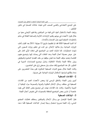 ‫ﺗﻘرﻳر اﻟﻠﺟﻧﺔ اﻟوطﻧﻳﺔ ﻻﺳﺗﻘﺻﺎء اﻟﺣﻘﺎﺋق ﺣوﻝ اﻟﺗﺟﺎوزت‬
 ‫ا‬
‫ﻋﻠﻰ اﻟوﺿﻊ اﻻﺟﺗﻣﺎﻋﻲ واﻟﻧﻔﺳﻲ اﻟﺻﻌب اﻟذي ﺗﻌﻳﺷﻪ ﻋﺎﺋﻼت اﻟﺿﺣﺎﻳﺎ ﻓﻲ ﻫﺎﺗﻳن‬
                                                                           ‫ﻻﻳﺗﻳن .‬‫اﻟو‬
‫وﻧوﻫت اﻟﻠﺟﻧﺔ ﺑﺎﻻﺳﺗﻘﺑﺎﻝ اﻟﺟﻳد اﻟذي ﻟﻘﻳﺗﻪ ﻣن اﻟﻣواطﻧﻳن وﺗﻔﺎﻋﻠﻬم اﻻﻳﺟﺎﺑﻲ ﻣﻌﻬﺎ ﻣن‬
                                                   ‫ّ‬                      ‫ّ‬
‫ﺧﻼﻝ ﻗﺑوﻝ اﻷﻋﺿﺎء ﻓﻲ ﺑﻳوﺗﻬم وﺗﻘدﻳم اﻹرﺷﺎدات اﻟﻼزﻣﺔ واﻟﻣﺳﺎﻫﻣﺔ اﻟﻔﻌﺎﻟﺔ ﻓﻲ ﻣدﻫم‬
  ‫ّ‬
                                      ‫ﺑﺎﻟﻣﻌﻠوﻣﺎت اﻟﻣﺗوﻓ ة ﻟدﻳﻬم ﺣوﻝ اﻟﺿﺣﺎﻳﺎ واﻷﺣداث.‬
                                                                 ‫ر‬
‫أﻣﺎ اﻟﻧدوة اﻟﺻﺣﻔﻳﺔ اﻟﺛﺎﻟﺛﺔ ﻓﻘد ﺗم ﺗﻧظﻳﻣﻬﺎ ﺑﺗﺎرﻳﺦ 51 ﺟوﻳﻠﻳﺔ 1102 ﺑﻌد اﻟﻘﻳﺎم ﺑﺄﻏﻠب‬
                                               ‫ّ‬
‫اﻟزﻳﺎ ات اﻟﻣﻳداﻧﻳﺔ، وﺗم ﺧﻼﻟﻬﺎ اﻹﻋﻼن ﻋن اﻟﺑدء ﻓﻲ ﺗﻧظﻳم زﻳﺎ ات ﻟﻠﺳﺟون اﻟﺗﻲ‬
                ‫ر‬                                        ‫ّ‬                ‫ر‬
‫ﺷﻬدت اﺿط اﺑﺎت. ﻛﻣﺎ ﺗﻧﺎوﻟت اﻟﻌدﻳد ﻣن اﻟﻣواﺿﻳﻊ اﻟﺗﻲ ﺷﻐﻠت اﻟ أي اﻟﻌﺎم ﻋﻠﻰ‬
           ‫ر‬                                                ‫ر‬
‫ﻏ ار ﻋرض ﺣﺻﻳﻠﺔ أﻋﻣﺎﻝ اﻟﻠﺟﻧﺔ وﻋدد اﻟﻣﻠﻔﺎت اﻟﺗﻲ وﺻﻠت إﻟﻳﻬﺎ وﺗوﺿﻳﺢ ﻣﻔﻬوم‬
                                                                  ‫ر‬
‫اﻟﻘﻧﺎﺻﺔ وﺗﺣدﻳد ﻣوﻗف اﻟﻠﺟﻧﺔ ﻣﻧﻪ ﻛﺑﻳﺎن ﻣوﻗﻔﻬﺎ ﻣن ﻣﻠف اﻟﻘﺿﺎﻳﺎ اﻟﻣﻧﺷو ة واﻟﻣوﻗوﻓﻳن‬
           ‫ر‬
‫ع اﻟﻣﺻﺎدﻣﺎت اﻟدﻣوﻳﺔ ﻓﻲ‬‫وﺑﻳﺎن ﻋﻼﻗﺔ اﻟﻠﺟﻧﺔ ﺑﺎﻟﻌداﻟﺔ اﻻﻧﺗﻘﺎﻟﻳﺔ، وﺗﻧﺎوﻝ ﻣوﺿو‬
        ‫اﻟﻣﺗﻠوى. ﻛﻝ ﻫذﻩ اﻟﻣواﺿﻳﻊ وﺛﻘت ﺻﻠب ﺑﻳﺎن ﺻﺣﻔﻲ و ع ﻋﻠﻰ اﻟﺣﺎﺿرﻳن.‬
                      ‫ُز‬                       ‫ُ‬
‫وﻛﺎﻧت اﻟﻠﺟﻧﺔ ﺧﻼﻝ ﺟﻣﻳﻊ اﻟﻧدوات اﻟﺻﺣﻔﻳﺔ اﻟﻣذﻛو ة، ﺗﻘوم ﺑﺣث اﻟﻣﺗﺿررﻳن ﻋﻠﻰ‬
              ‫ّ‬          ‫ر‬
                        ‫ﻣدﻫﺎ ﺑﻣﻠﻔّﺎﺗﻬم ﻟد اﺳﺗﻬﺎ ﻻﺳﺗﻛﻣﺎﻝ اﻟزﻳﺎ ات اﻟﻣﻳداﻧﻳﺔ ﻋﻠﻰ ﺿوﺋﻬﺎ.‬
                                              ‫ر‬                   ‫ر‬
                                                            ‫2- اﻟﻠﻘﺎءات اﻟﺻﺣﻔﻳـﺔ‬
‫ى رﺋﻳس اﻟﻠﺟﻧﺔ، واﻟﻧﺎطق اﻟرﺳﻣﻲ ﻟﻬﺎ وﺑﻌض اﻷﻋﺿﺎء اﻟﻌدﻳد ﻣن اﻟﻠﻘﺎءات‬‫أﺟر‬
‫اﻟﺻﺣﻔﻳﺔ ﻓﻲ ﻣﺧﺗﻠف وﺳﺎﺋﻝ اﻹﻋﻼم اﻟﻣﻛﺗوﺑﺔ واﻟﻣرﺋﻳﺔ واﻟﻣﺳﻣوﻋﺔ ﺳواء اﻟوطﻧﻳﺔ أو‬
‫اﻟﻌرﺑﻳﺔ واﻷﺟﻧﺑﻳﺔ. وﻛﺎﻧت ﻫذﻩ اﻟﻠﻘﺎءات ﺗﻬدف إﻟﻰ ﺗوﺿﻳﺢ ﺑﻌض اﻟﻧﻘﺎط اﻟﺗﻲ ﺑﻘﻳت‬
    ‫ﻏﺎﻣﺿﺔ أو ﺗدارس ﺑﻌض اﻟﻣواﺿﻳﻊ اﻟﻣﺗﻌﻠﻘﺔ ﺑﺎﻟﺻﻌوﺑﺎت اﻟﺗﻲ ﺗﻌﺗرض أﻋﻣﺎﻝ اﻟﻠﺟﻧﺔ.‬
                                                            ‫3- اﻟﺑﻼﻏﺎت اﻟﺻﺣﻔﻳﺔ‬
‫ﻧظر ﻷﻫﻣﻳﺔ اﻟﺗواﺻﻝ ﻣﻊ وﺳﺎﺋﻝ اﻹﻋﻼم واﻟﻣواطﻧﻳن وﻣﺧﺗﻠف ﻓﻌﺎﻟﻳﺎت اﻟﻣﺟﺗﻣﻊ‬
                                                            ‫ّ‬   ‫ا‬
‫اﻟﻣدﻧﻲ، أت اﻟﻠﺟﻧﺔ ﺿرو ة اﺳﺗﻌﻣﺎﻝ وﺳﻳﻠﺔ إﺻدار اﻟﺑﻼﻏﺎت اﻟﺻﺣﻔﻳﺔ ﻛﻠّﻣﺎ دﻋت‬
                                              ‫ر‬               ‫ر‬


                                              ‫ 74‬
‫ ‬
 