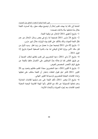 ‫ﺗﻘرﻳر اﻟﻠﺟﻧﺔ اﻟوطﻧﻳﺔ ﻻﺳﺗﻘﺻﺎء اﻟﺣﻘﺎﺋق ﺣوﻝ اﻟﺗﺟﺎوزت‬
 ‫ا‬
‫اﻟﺣﺎﺟﺔ إﻟﻰ ذﻟك إﻣﺎ ﺑﻬدف ﺗﻘدﻳم إﻋﻼم أو ﺗوﺿﻳﺢ ﻣوﻗف ﻣﻌﻳن. وﻗد أﺻدرت اﻟﻠﺟﻧﺔ‬
                   ‫ّ‬
                                   ‫ﺧﻼﻝ ﻣدة ﻧﺷﺎطﻬﺎ ﺳﺗّﺔ ﺑﻼﻏﺎت ﺗﺿﻣﻧت:‬
                                                               ‫ّ‬
                                  ‫1- ﺑﺗﺎرﻳﺦ 2 ي 1102 اﻹﻋﻼن ﻋن ﺗرﻛﻳﺑﺔ اﻟﻠﺟﻧﺔ.‬
                                                                ‫ﻓﻳﻔر‬
‫2- ﺑﺗﺎرﻳﺦ 42 ﻣﺎرس 1102 ﺗﺻﺣﻳﺣﺎ ﻟﻣﺎ اج ﻓﻲ ﺑﻌض وﺳﺎﺋﻝ اﻹﻋﻼم ﻋن ﻋدم‬
                           ‫ر‬
      ‫ﺗﻧﻘﻝ اﻟﻠﺟﻧﺔ ﻟﻠﺟﻬﺎت وذﻟك ﺑﺎﻟﺗﺄﻛﻳد ﻋﻠﻰ اﻟﻘﻳﺎم ﺑﻬذﻩ اﻟزﻳﺎ ات ﺧﻼﻝ ﺷﻬر ﻣﺎرس.‬
                        ‫ر‬                                                 ‫ّ‬
‫3- ﺑﺗﺎرﻳﺦ 20 ﻣﺎي 1102 ﺗوﺿﻳﺣﺎ ﺣوﻝ ﻣﺎ ﺣﺻﻝ ﻣن ردود ﻓﻌﻝ وﺳوء ﺗﺄوﻳﻝ ﻣن‬
‫ﻗﺑﻝ ﺳﻠك اﻷﻣن ووز ة اﻟدﻓﺎع اﻟوطﻧﻲ ﻟﻣﺎ ﺟﺎء ﺑﺎﻟﻧدوة اﻟﺻﺣﻔﻳﺔ اﻟﻣﺟ اة ﺑﺗﺎرﻳﺦ 21‬
           ‫ر‬                                            ‫ار‬
                                                                    ‫اﻓرﻳﻝ 1102 .‬
‫4- ﺑﺗﺎرﻳﺦ 72 ﻣﺎي 1102، دﻋوة اﻟﻣﺗﺿررﻳن إﻟﻰ ﺗﻘدﻳم ﻣﻠﻔﺎﺗﻬم ﻟﻣﻛﺗب اﻟﺿﺑط أو‬
‫ﻋن طرﻳق اﻟﻔﺎﻛس ﻛﻣﺎ ﺗم ﺧﻼﻟﻪ ﺣث اﻟﻣواطﻧﻳن ﻋﻠﻰ اﻻﺗﺻﺎﻝ ﻫﺎﺗﻔﻳﺎ ﺑﺎﻟﻠﺟﻧﺔ ﻋن‬
                                       ‫ّ‬       ‫ّ‬
                                     ‫طرﻳق اﻟرﻗم اﻷﺧﺿر اﻟﻣﺧﺻص ﻟﻠﻐرض.‬
‫5- ﺑﺗﺎرﻳﺦ 6 أﻛﺗوﺑر1102، دﻋوة اﻟﻣﺗﺿررﻳن ﻣﺟددا ﻟﺗﻘدﻳم ﻣﻠﻔﺎﺗﻬم وﺗﺣدﻳد ﻳوم 02‬
                               ‫ّ‬
‫اﻛﺗوﺑر 1102 ﻛﺂﺧر اﺟﻝ ﻟﻘﺑوﻝ اﻟﻣﻠﻔﺎت ﺑﺎﻋﺗﺑﺎر أن اﻟﻠﺟﻧﺔ ﺳﺗﻧﻛب ﻋﻠﻰ ﺗﺣﻠﻳﻠﻬﺎ‬
                      ‫واﻋداد اﻟﻘﺎﺋﻣﺎت اﻟﻧﻬﺎﺋﻳﺔ ﻟﻠﻣﺗﺿررﻳن ﺛم ﺻﻳﺎﻏﺔ اﻟﺗﻘرﻳر اﻟﻧﻬﺎﺋﻲ.‬
                                             ‫ّ‬                                   ‫ٕ‬
‫6- ﺑﺗﺎرﻳﺦ 32 ﻧوﻓﻣﺑر 1102، ﺗﺄﻛﻳد اﻟﻠﺟﻧﺔ ﻋﻠﻰ ﻋدم ﺗﺳﻠﻳﻣﻬﺎ ﻟﻠﻘﺎﺋﻣﺎت اﻟﻣﺗداوﻟﺔ‬
‫وﻋدم ﺗﺣﻣﻠﻬﺎ ﻟﻠﻣﺳؤوﻟﻳﺔ ﻋن ذﻟك ﻣﻊ اﻟﺗذﻛﻳر ﺑﺄﻧﻬﺎ اﻟﻬﻳﺋﺔ اﻟﻘﺎﻧوﻧﻳﺔ اﻟوﺣﻳدة اﻟﻣﺧوﻟﺔ‬
                                                                      ‫ّ‬
                               ‫ﻟﺗﺣدﻳد اﻟﻘﺎﺋﻣﺎت ﺑﻌد إﺟ اء اﻟﺗﺣرﻳﺎت واﻷﺑﺣﺎث اﻟﻼزﻣﺔ.‬
                                                         ‫ر‬




                                              ‫ 84‬
‫ ‬
 