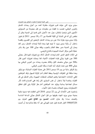 ‫ﺗﻘرﻳر اﻟﻠﺟﻧﺔ اﻟوطﻧﻳﺔ ﻻﺳﺗﻘﺻﺎء اﻟﺣﻘﺎﺋق ﺣوﻝ اﻟﺗﺟﺎوزت‬
 ‫ا‬
‫ﺳﻳدي ﺑوزﻳد اﻟﺗﻲ ﻋرﻓت ﻗدوم ﺗﻌزﻳ ات ﻣﺗﻔﺎوﺗﺔ اﻟﻌدد ﻣن أﻋوان وﺣدات اﻟﺗدﺧﻝ‬
                                     ‫ز‬
‫واﻟﺣرس اﻟوطﻧﻲ، ﻓﺣﺳب ﻣﺎ ﺗﻠﻘﻳﻧﺎﻩ ﻣن ﻣﻌﻠوﻣﺎت ﻣن ﻗﺑﻝ ﻣﺟﻣوﻋﺔ ﻣن اﻟﻣﺳؤوﻟﻳن‬
‫اﻷﻣﻧﻳﻳن اﻟذﻳن ﺗواﺟدوا ﺑﺎﻟﻣﻛﺎن، ﺣوﻝ ﻋدد اﻷﻋوان اﻟذﻳن ﻗدﻣوا إﻟﻰ اﻟﻣدﻳﻧﺔ ﻳﻣﻛن أن‬
‫ﻧﺧﻠص إﻟﻰ أﻧﻪ ﻓﻲ اﻟﺑداﻳﺔ أي اﻟﻠﻳﻠﺔ اﻟﻔﺎﺻﻠﺔ ﺑﻳن 71 و81 دﻳﺳﻣﺑر 1102 ﺗم ﺗﻌزﻳز‬
      ‫ّ‬
‫ﻻﻳﺔ ﺳﻳدي ﺑوزﻳد ﺑﻘ اﺑﺔ ﻣﺎﺋﺔ ﻋون ﻣن وﺣدات اﻟﺗدﺧﻝ اﻟ اﺟﻌﻳن إﻟﻰ اﻟﻘﺻرﻳن وﻗﻔﺻﺔ‬
                      ‫ر‬                                ‫ر‬                 ‫و‬
‫ﺑﺎﻋﺗﺑﺎر أن ﻻﻳﺔ ﺳﻳدي ﺑوزﻳد ﻻ ﺗوﺟد ﻓﻳﻬﺎ وﺣدة ﺛﺎﺑﺗﺔ ﻟوﺣدات اﻟﺗدﺧﻝ، وﻣن اﻟﻐد‬
                                                             ‫و‬
‫وﺻﻝ إﻟﻰ اﻟﻣدﻳﻧﺔ ﻣدﻳر ﺣﻔظ اﻟﻧظﺎم ﺑﺎﻟﺟﻧوب ﻳ اﻓﻘﻪ ﺣواﻟﻲ 001 ﻋون وﻗد ﺑﺎﺷر‬
                          ‫ر‬
                             ‫ع اﻟرﺋﻳﺳﻲ.‬‫ﻋﻣﻠﻳﺔ ﺗﺄﻣﻳن ﻣ اﻛز اﻟﺳﻳﺎدة اﻟﻣوﺟودة ﺑﺎﻟﺷﺎر‬
                                                                 ‫ر‬          ‫ّ‬
‫ﻓﻲ اﻹﺛﻧﺎء اﻟﺗﺣق اﻟﻣدﻳر اﻟﻌﺎم ﻟوﺣدات اﻟﺗدﺧﻝ آﻧذاك ﻣﻊ ﺗﻌزﻳ ات ﻛﺑﻳ ة ﺗﻘدر ﺑﺣواﻟﻲ‬
        ‫ر ّ‬        ‫ز‬                 ‫ّ‬
‫005 ﻋون ﺗﻘرﻳﺑﺎ وﺗوﻟّﻲ ﻗﻳﺎدة اﻟﻌﻣﻠﻳﺎت اﻷﻣﻧﻳﺔ، ﻛﻣﺎ وﺻﻠت ﺗﻌزﻳ ات ى ﺗﻘدر‬
 ‫ز أﺧر ّ‬
‫ﺑـ005 ﻋون ﺣواﻟﻲ ﻣﻧﺗﺻف اﻟﻠﻳﻝ وﻛذﻟك ﺣﺿرت وﺣدات ﻣن اﻟﺣرس اﻟوطﻧﻲ ﺑﻬﺎ‬
                     ‫ﺣواﻟﻲ 004 ﻋون ﺗﺣت إﺷ اف أﺣد اﻟﻌﻣداء ﺑﺳﻠك اﻟﺣرس اﻟوطﻧﻲ.‬
                                                     ‫ر‬
‫وﺗم اﻟﺗرﻛﻳز ﺑداﻳﺔ ﻣن ﻳوم 91 دﻳﺳﻣﺑر1102 ﻋﻠﻰ ﺣﻣﺎﻳﺔ اﻟﻣﻘ ات اﻟﺳﻳﺎدﻳﺔ، ﻣﻊ ﺗرﻛﻳز‬
            ‫ّ‬        ‫ر‬                                                   ‫ّ‬
‫وﺣدة ﻣﺗﻧﻘﻠﺔ ﻓﻲ اﻟطرﻗﺎت اﻟرﺋﻳﺳﻳﺔ وﺣﻔظ اﻟﻧظﺎم أﻣﺎم ﻻﻳﺔ ﻟﺗﺳﻬﻳﻝ ﺗواﻓد اﻟﻣواطﻧﻳن‬
                          ‫اﻟو‬
‫ﻟﺗﻠﻘﻲ اﻹﻋﺎﻧﺎت اﻻﺟﺗﻣﺎﻋﻳﺔ وﺗﻘدﻳم اﻟﻣطﺎﻟب ﻟﻠﺳﻠطﺎت اﻟﺟﻬوﻳﺔ، وﻛﺎن اﻟﺗدﺧﻝ ﻓﻲ ﻛﻝ‬
          ‫ّ‬
‫اﻟﻔﺗ ات وﺧﺎﺻﺔ ﻟﻳﻼ ﺑﺎﻋﺗﺑﺎر أن ﻧﻔس اﻟﺳﻳﻧﺎرﻳو ﻛﺎن ﻳﻌﺎد ﻓﻔﻲ اﻟﺻﺑﺎح ﻛﺎﻧت ﺗُﺛﺎر‬
                         ‫ُ‬                                          ‫ر‬
‫ﻣﺳﺎﺋﻝ اﺟﺗﻣﺎﻋﻳﺔ وﻣﺎدﻳﺔ وﻳﺗ اﻳد ﻋدد اﻟﻣواطﻧﻳن أﻣﺎم ﻣﻘر ﻻﻳﺔ وﻓﻲ اﻟﻠﻳﻝ ﺗﻧطﻠق‬
                   ‫ّ اﻟو‬                     ‫ز‬
                          ‫اﻻﺿط اﺑﺎت وﺣرق اﻟﻌﺟﻼت ﺧﺎﺻﺔ داﺧﻝ اﻷﺣﻳﺎء.‬‫ر‬
‫واﺳﺗﻣرت ﻧﻔس اﻷﺣداث اﻟﻰ ﻳوم 22 دﻳﺳﻣﺑر 0102 اﻟذي اﻧﺗظﻣت ﻓﻳﻪ ﻣﺳﻳ ة ﺳﻠﻣﻳﺔ‬
      ‫ر‬
‫ﺑﻣدﻳﻧﺔ ﺳﻳدي ﺑوزﻳد اﻧﺗﻬت ﺑﺗﻔرﻳﻘﻬﺎ ﻣن ﻗﺑﻝ أﻋوان اﻟﺗدﺧﻝ ﺣواﻟﻲ اﻟﺳﺎﻋﺔ اﻟﺳﺎدﺳﺔ‬
                      ‫ّ‬
‫واﻟﻧﺻف ﻣﺳﺎءا وﻗد ﺣﺎوﻝ اﻟﺷﺎب اﻟﺣﺳﻳن ﺑن اﻟﻔﺎﻟﺢ ﻧﺎﺟﻲ اﻟﻣوﻟود ﻳوم‬
‫02/70/0891 اﻟﻔ ار ﻓﺻﻌد ﻓوق ﻋﻣود ﻛﻬرﺑﺎﺋﻲ ﻏﻳر أﻧﻪ ﺳﻘط ﻣﺑﺎﺷ ة ﺑﻌد أن أﺻﻳب‬
            ‫ر‬                                         ‫ر‬



                                              ‫ 96‬
‫ ‬
 