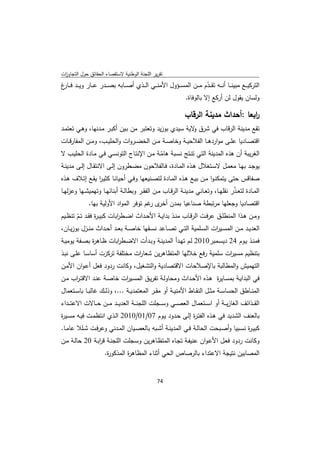 ‫ﺗﻘرﻳر اﻟﻠﺟﻧﺔ اﻟوطﻧﻳﺔ ﻻﺳﺗﻘﺻﺎء اﻟﺣﻘﺎﺋق ﺣوﻝ اﻟﺗﺟﺎوزت‬
 ‫ا‬
‫اﻟﺗرﻛﻳ ــﻊ ﻣﺑﻳﻧ ــﺎ أﻧ ــﻪ ﺗﻘ ــدم ﻣ ــن اﻟﻣﺳ ــؤوﻝ اﻷﻣﻧ ــﻲ اﻟ ــذي أﺻ ــﺎﺑﻪ ﺑﺻ ــدر ﻋ ــﺎر وﻳ ــد ﻓ ـ غ‬
‫ـﺎر‬                                                                     ‫ّ‬
                                                             ‫وﻟﺳﺎن ﻳﻘوﻝ ﻟن أرﻛﻊ إﻻ ﺑﺎﻟوﻓﺎة.‬

                                                                 ‫اﺑﻌﺎ :أﺣداث ﻣدﻳﻧﺔ اﻟرﻗﺎب‬
                                                                                        ‫ر‬
‫ﺗﻘﻊ ﻣدﻳﻧﺔ اﻟرﻗﺎب ﻓﻲ ﺷرق ﻻﻳﺔ ﺳﻳدي ﺑوزﻳد وﺗﻌﺗﺑر ﻣن ﺑـﻳن أﻛﺑـر ﻣـدﻧﻬﺎ، وﻫـﻲ ﺗﻌﺗﻣـد‬
                                                       ‫و‬
‫اﻗﺗﺻــﺎدﻳﺎ ﻋﻠــﻰ ﻣواردﻫــﺎ اﻟﻔﻼﺣﻳــﺔ وﺧﺎﺻــﺔ ﻣــن اﻟﺧﺿــروات واﻟﺣﻠﻳــب، وﻣــن اﻟﻣﻔﺎرﻗــﺎت‬
‫اﻟﻐرﻳﺑﺔ أن ﻫذﻩ اﻟﻣدﻳﻧﺔ اﻟﺗﻲ ﺗﻧـﺗﺞ ﻧﺳـﺑﺔ ﻫﺎﻣـﺔ ﻣـن اﻹﻧﺗـﺎج اﻟﺗوﻧﺳـﻲ ﻓـﻲ ﻣـﺎدة اﻟﺣﻠﻳـب ﻻ‬
                                            ‫ّ‬
‫ﻳوﺟــد ﺑﻬــﺎ ﻣﻌﻣــﻝ ﻻﺳــﺗﻐﻼﻝ ﻫــذﻩ اﻟﻣــﺎدة، ﻓــﺎﻟﻔﻼﺣون ﻣﺿــطرون إﻟــﻰ اﻻﻧﺗﻘــﺎﻝ إﻟــﻰ ﻣدﻳﻧــﺔ‬
‫ﺻﻔﺎﻗس ﺣﺗﻰ ﻳﺗﻣﻛﻧـوا ﻣـن ﺑﻳـﻊ ﻫـذﻩ اﻟﻣـﺎدة ﻟﺗﺻـﻧﻳﻌﻬﺎ وﻓـﻲ أﺣﻳﺎﻧـﺎ ﻛﺛﻳـر ﻳﻘـﻊ إﺗـﻼف ﻫـذﻩ‬
                ‫ا‬
‫اﻟﻣــﺎدة ﻟﺗﻌ ـذر ﻧﻘﻠﻬــﺎ، وﺗﻌــﺎﻧﻲ ﻣدﻳﻧــﺔ اﻟرﻗــﺎب ﻣــن اﻟﻔﻘــر وﺑطﺎﻟــﺔ أﺑﻧﺎﺋﻬــﺎ وﺗﻬﻣﻳﺷــﻬﺎ وﻋزﻟﻬــﺎ‬
                                                                                        ‫ّ‬
              ‫اﻗﺗﺻﺎدﻳﺎ وﺟﻌﻠﻬﺎ ﻣرﺗﺑطﺔ ﺻﻧﺎﻋﻳﺎ ﺑﻣدن ى ﻏم ﺗوﻓر اﻟﻣواد اﻷوﻟﻳﺔ ﺑﻬﺎ.‬
                                        ‫أﺧر ر‬
‫وﻣــن ﻫــذا اﻟﻣﻧطﻠــق ﻋرﻓــت اﻟرﻗــﺎب ﻣﻧــذ ﺑداﻳــﺔ اﻷﺣــداث اﺿــط اﺑﺎت ﻛﺑﻳ ـ ة ﻓﻘــد ﺗــم ﺗﻧظــﻳم‬
        ‫ّ‬          ‫ر‬          ‫ر‬
‫اﻟﻌدﻳــد ﻣــن اﻟﻣﺳــﻳ ات اﻟﺳــﻠﻣﻳﺔ اﻟﺗــﻲ ﺗﺻــﺎﻋد ﻧﺳــﻘﻬﺎ ﺧﺎﺻــﺔ ﺑﻌــد أﺣــداث ﻣﻧــزﻝ ﺑوزﻳــﺎن،‬
                                                                             ‫ر‬
‫ﻓﻣﻧــذ ﻳــوم 42 دﻳﺳــﻣﺑر0102 ﻟــم ﺗﻬــدأ اﻟﻣدﻳﻧــﺔ وﺑــدأت اﻻﺿــط اﺑﺎت ظــﺎﻫ ة ﺑﺻــﻔﺔ ﻳوﻣﻳــﺔ‬
               ‫ر‬          ‫ر‬
‫ﺑﺗﻧظﻳم ﻣﺳﻳ ات ﺳﻠﻣﻳﺔ رﻓﻊ ﺧﻼﻟﻬﺎ اﻟﻣﺗظﺎﻫرﻳن ﺷﻌﺎ ات ﻣﺧﺗﻠﻔﺔ ﺗرﻛزت أﺳﺎﺳـﺎ ﻋﻠـﻰ ﻧﺑـذ‬
                               ‫ر‬                                 ‫ر‬
‫اﻟﺗﻬﻣﻳش واﻟﻣطﺎﻟﺑﺔ ﺑﺎﻹﺻﻼﺣﺎت اﻻﻗﺗﺻﺎدﻳﺔ واﻟﺗﺷﻐﻳﻝ، وﻛﺎﻧت ردود ﻓﻌﻝ أﻋـوان اﻷﻣـن‬
‫ﻓﻲ اﻟﺑداﻳـﺔ ﺑﻣﺳـﺎﻳ ة ﻫـذﻩ اﻷﺣـداث وﻣﺣﺎوﻟـﺔ ﺗﻔرﻳـق اﻟﻣﺳـﻳ ات ﺧﺎﺻـﺔ ﻋﻧـد اﻻﻗﺗـ اب ﻣـن‬
     ‫ر‬                   ‫ر‬                                     ‫ر‬
‫اﻟﻣﻧــﺎطق اﻟﺣﺳﺎﺳــﺔ ﻣﺛــﻝ اﻟﻧﻘــﺎط اﻷﻣﻧﻳــﺔ أو ﻣﻘــر اﻟﻣﻌﺗﻣدﻳــﺔ ...، وذﻟــك ﻏﺎﻟﺑــﺎ ﺑﺎﺳــﺗﻌﻣﺎﻝ‬
‫اﻟﻘ ــذاﺋف اﻟﻐﺎزﻳ ــﺔ أو اﺳ ــﺗﻌﻣﺎﻝ اﻟﻌﺻ ــﻲ وﺳ ــﺟﻠت اﻟﻠﺟﻧ ــﺔ اﻟﻌدﻳ ــد ﻣ ــن ﺣ ــﺎﻻت اﻻﻋﺗ ــداء‬
‫ﺑﺎﻟﻌﻧف اﻟﺷدﻳد ﻓﻲ ﻫـذﻩ اﻟﻔﺗـ ة إﻟـﻰ ﺣـدود ﻳـوم 70/10/0102 اﻟـذي اﻧﺗظﻣـت ﻓﻳـﻪ ﻣﺳـﻳ ة‬
‫ر‬                                                    ‫ر‬
‫ﻛﺑﻳـ ة ﻧﺳــﺑﻳﺎ وأﺻــﺑﺣت اﻟﺣﺎﻟــﺔ ﻓــﻲ اﻟﻣدﻳﻧــﺔ أﺷــﺑﻪ ﺑﺎﻟﻌﺻــﻳﺎن اﻟﻣــدﻧﻲ وﻋرﻓــت ﺷــﻠﻼ ﻋﺎﻣــﺎ.‬
                                                                                          ‫ر‬
‫وﻛﺎﻧت ردود ﻓﻌـﻝ اﻷﻋـوان ﻋﻧﻳﻔـﺔ ﺗﺟـﺎﻩ اﻟﻣﺗظـﺎﻫرﻳن وﺳـﺟﻠت اﻟﻠﺟﻧـﺔ ﻗرﺑـﺔ 02 ﺣﺎﻟـﺔ ﻣـن‬
                ‫ا‬
                       ‫اﻟﻣﺻﺎﺑﻳن ﻧﺗﻳﺟﺔ اﻻﻋﺗداء ﺑﺎﻟرﺻﺎص اﻟﺣﻲ أﺛﻧﺎء اﻟﻣظﺎﻫ ة اﻟﻣذﻛو ة.‬
                        ‫ر‬        ‫ر‬


                                                  ‫ 47‬
‫ ‬
 