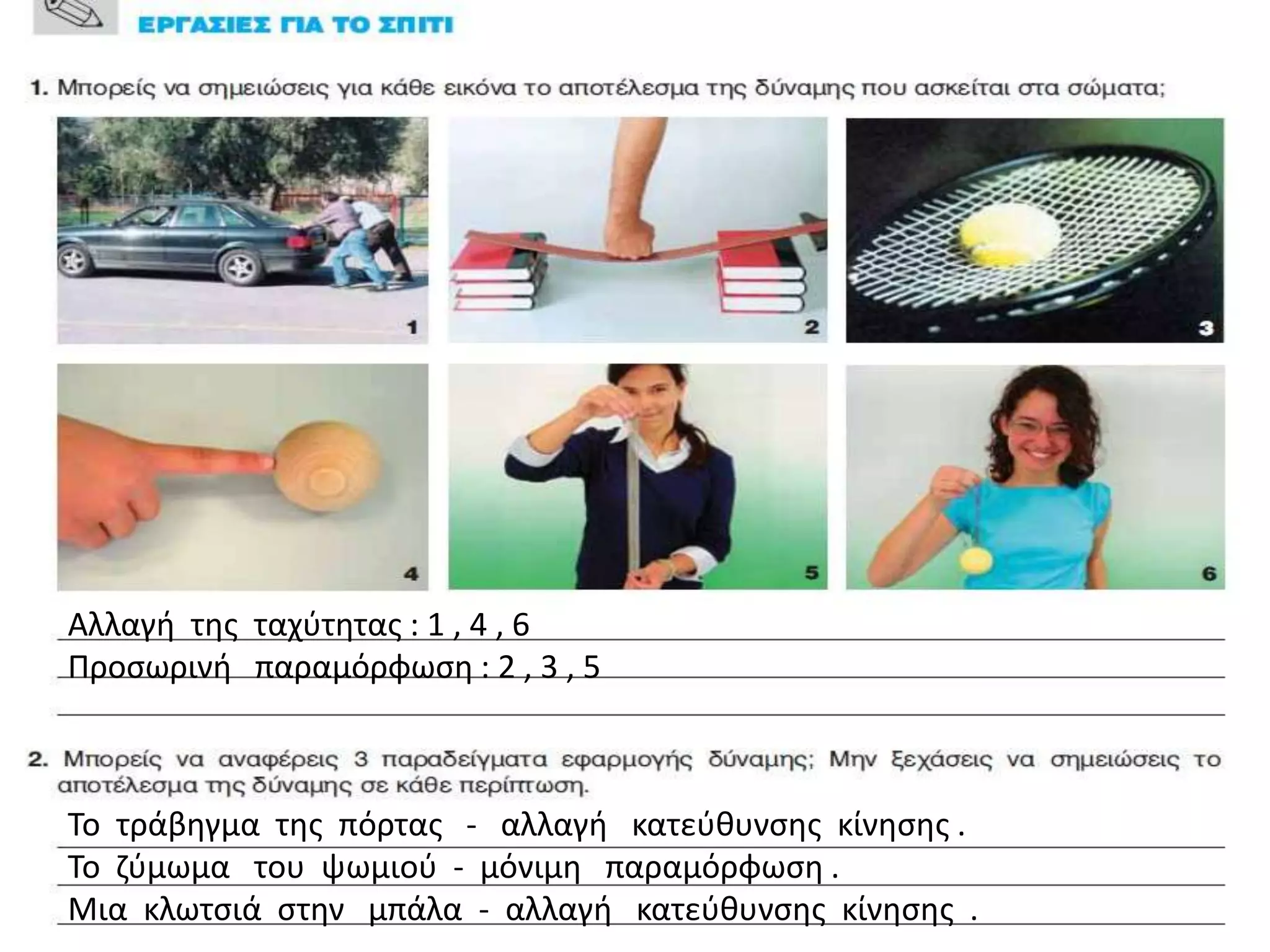 Αλλαγι τθσ ταχφτθτασ : 1 , 4 , 6
Προςωρινι παραμόρφωςθ : 2 , 3 , 5



Το τράβθγμα τθσ πόρτασ - αλλαγι κατεφκυνςθσ κίνθςθσ .
Το ηφμωμα του ψωμιοφ - μόνιμθ παραμόρφωςθ .
Μια κλωτςιά ςτθν μπάλα - αλλαγι κατεφκυνςθσ κίνθςθσ .
 