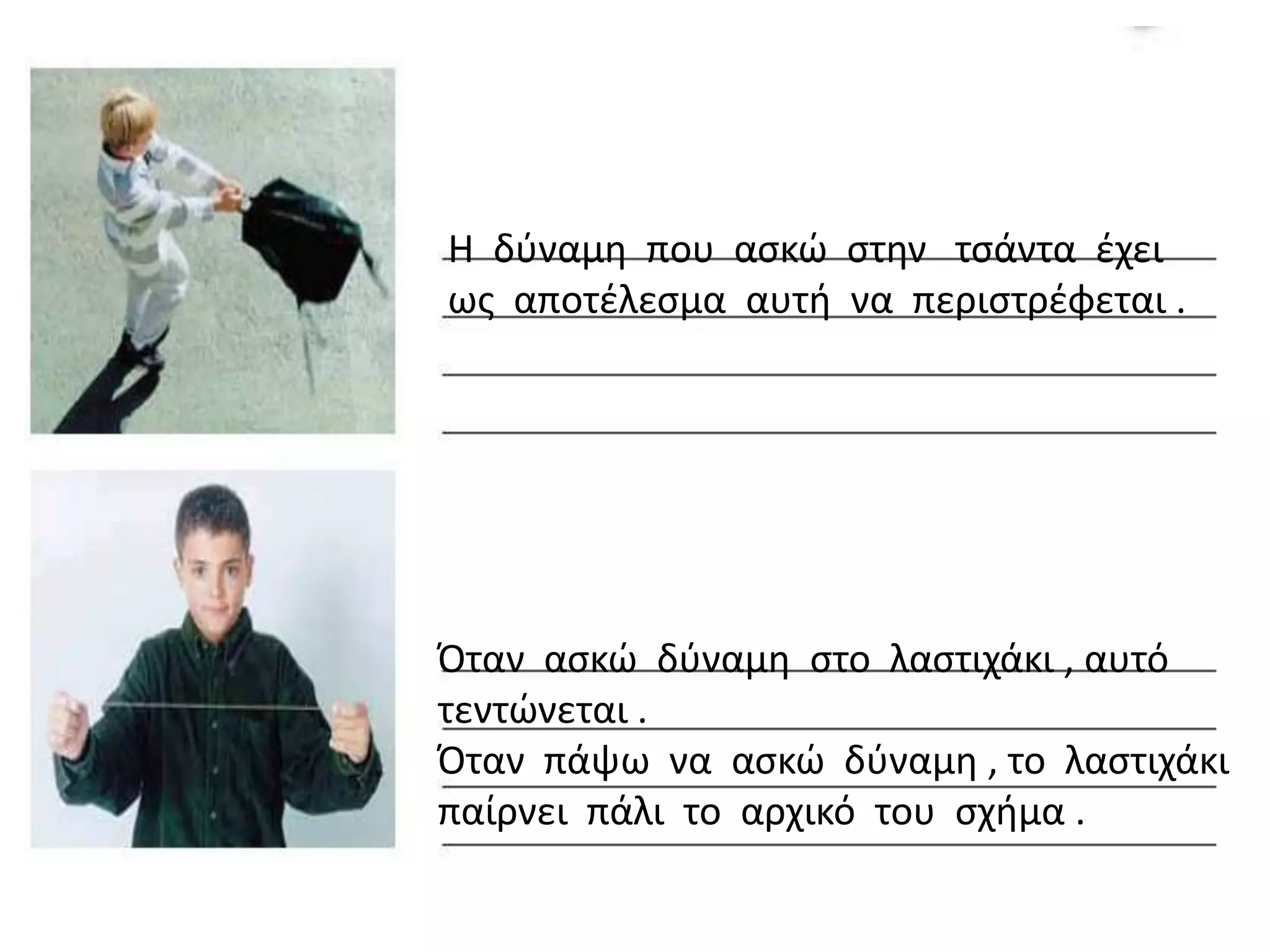 Η δφναμθ που αςκϊ ςτθν τςάντα ζχει
ωσ αποτζλεςμα αυτι να περιςτρζφεται .




Όταν αςκϊ δφναμθ ςτο λαςτιχάκι , αυτό
τεντϊνεται .
Όταν πάψω να αςκϊ δφναμθ , το λαςτιχάκι
παίρνει πάλι το αρχικό του ςχιμα .
 