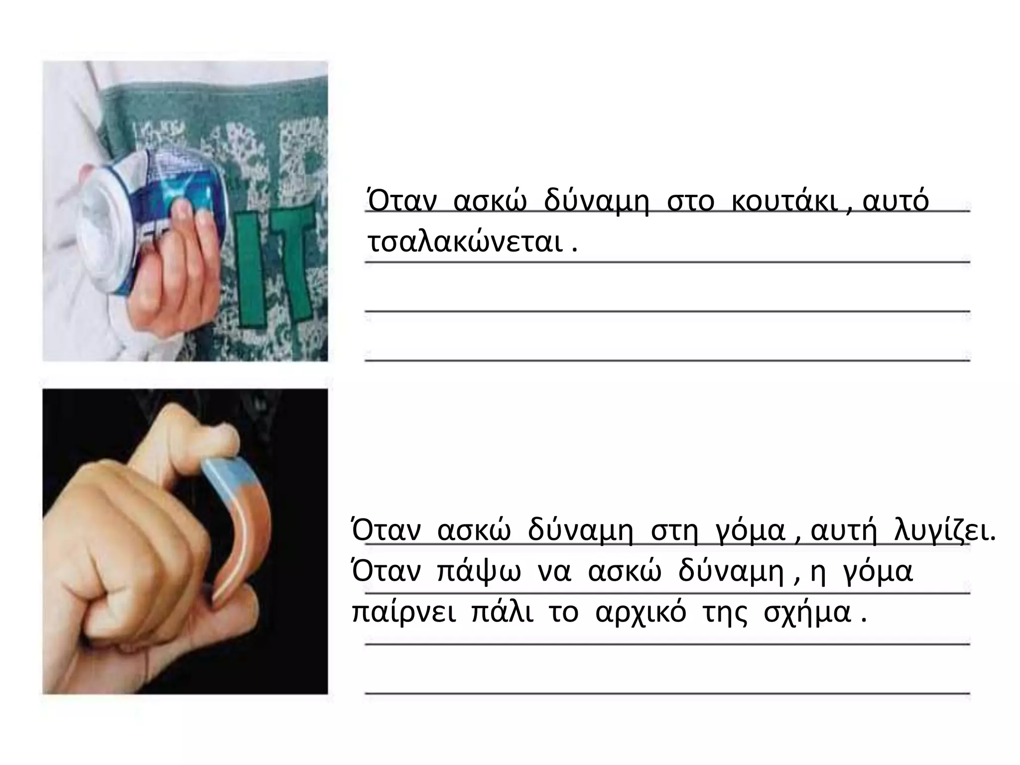 Όταν αςκϊ δφναμθ ςτο κουτάκι , αυτό
 τςαλακϊνεται .




Όταν αςκϊ δφναμθ ςτθ γόμα , αυτι λυγίηει.
Όταν πάψω να αςκϊ δφναμθ , θ γόμα
παίρνει πάλι το αρχικό τθσ ςχιμα .
 