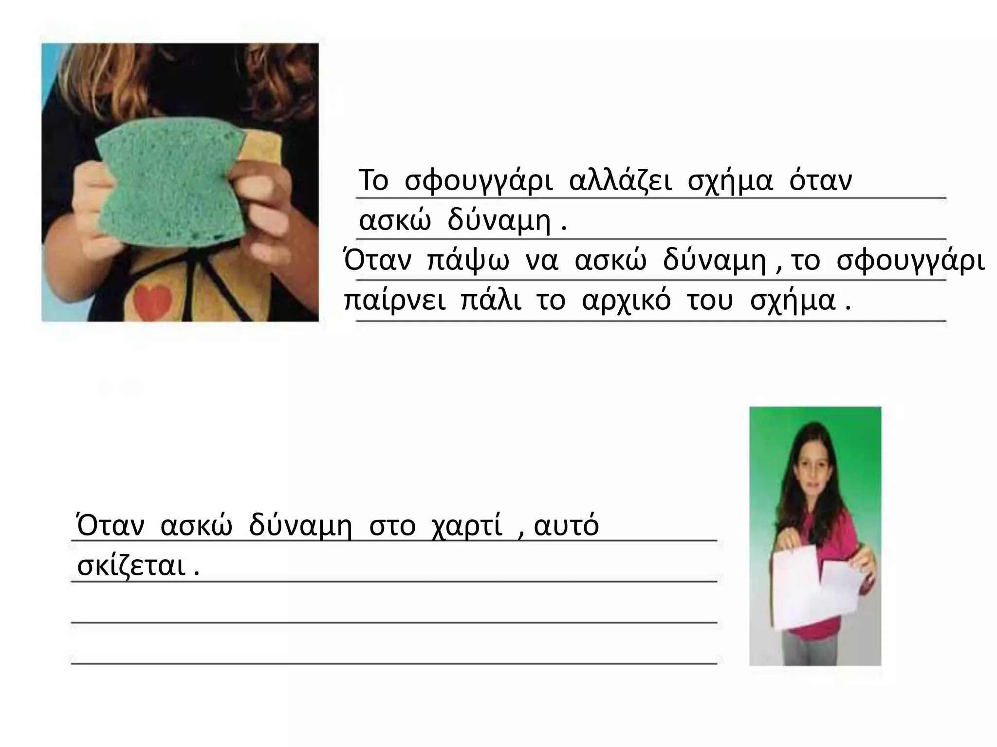 Το ςφουγγάρι αλλάηει ςχιμα όταν
                 αςκϊ δφναμθ .
                Όταν πάψω να αςκϊ δφναμθ , το ςφουγγάρι
                παίρνει πάλι το αρχικό του ςχιμα .




Όταν αςκϊ δφναμθ ςτο χαρτί , αυτό
ςκίηεται .
 