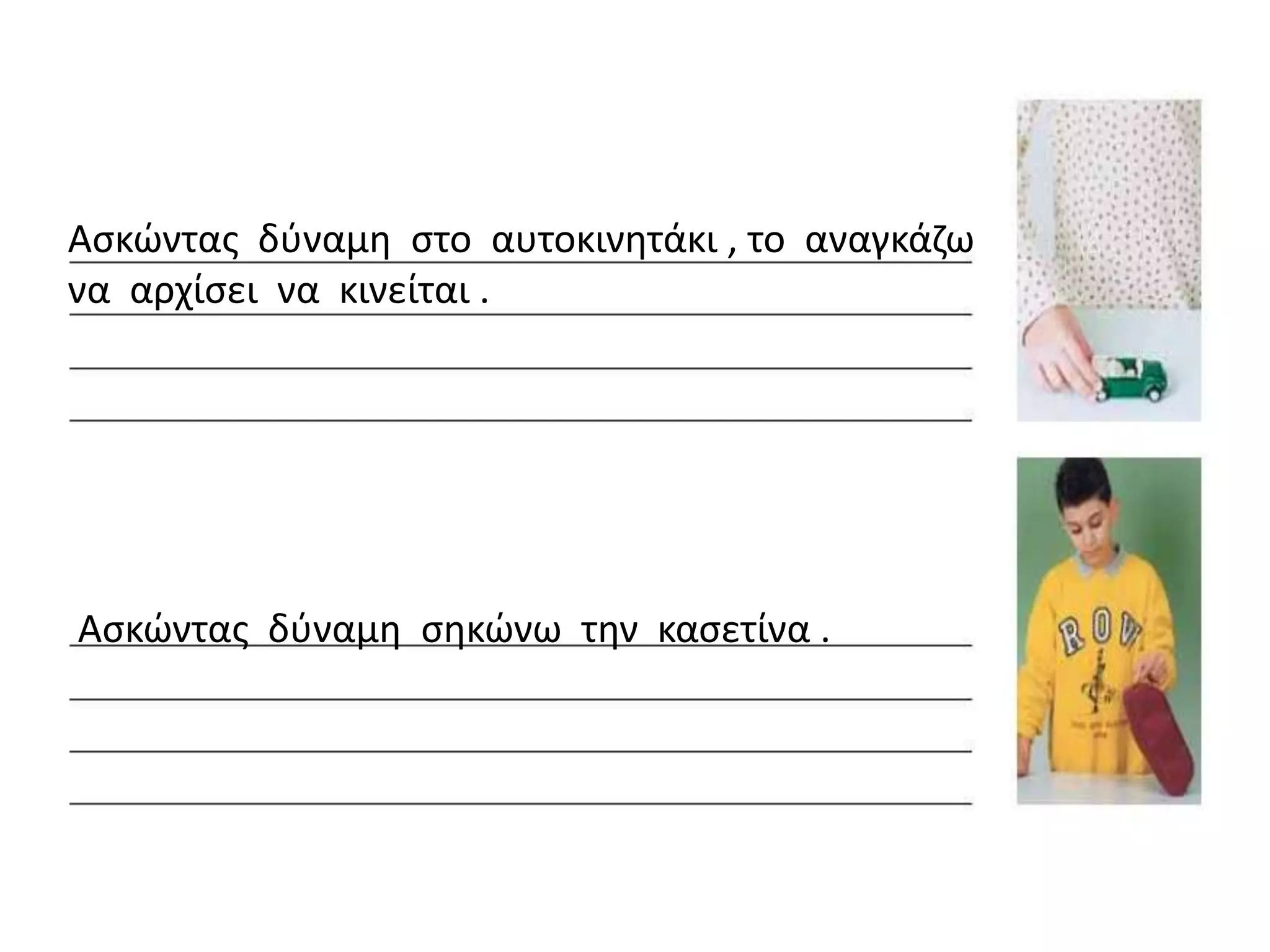 Αςκϊντασ δφναμθ ςτο αυτοκινθτάκι , το αναγκάηω
να αρχίςει να κινείται .




Αςκϊντασ δφναμθ ςθκϊνω τθν καςετίνα .
 