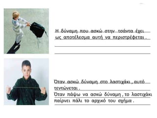 Η δφναμθ που αςκϊ ςτθν τςάντα ζχει
ωσ αποτζλεςμα αυτι να περιςτρζφεται .




Όταν αςκϊ δφναμθ ςτο λαςτιχάκι , αυτό
τεντϊνε...