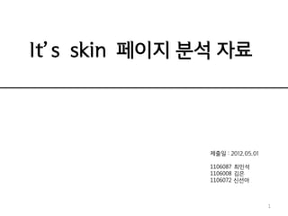 It’s skin 페이지 분석 자료




               제출일 : 2012.05.01

               1106087 최민석
               1106008 김은
               1106072 신선아



                                  1
 