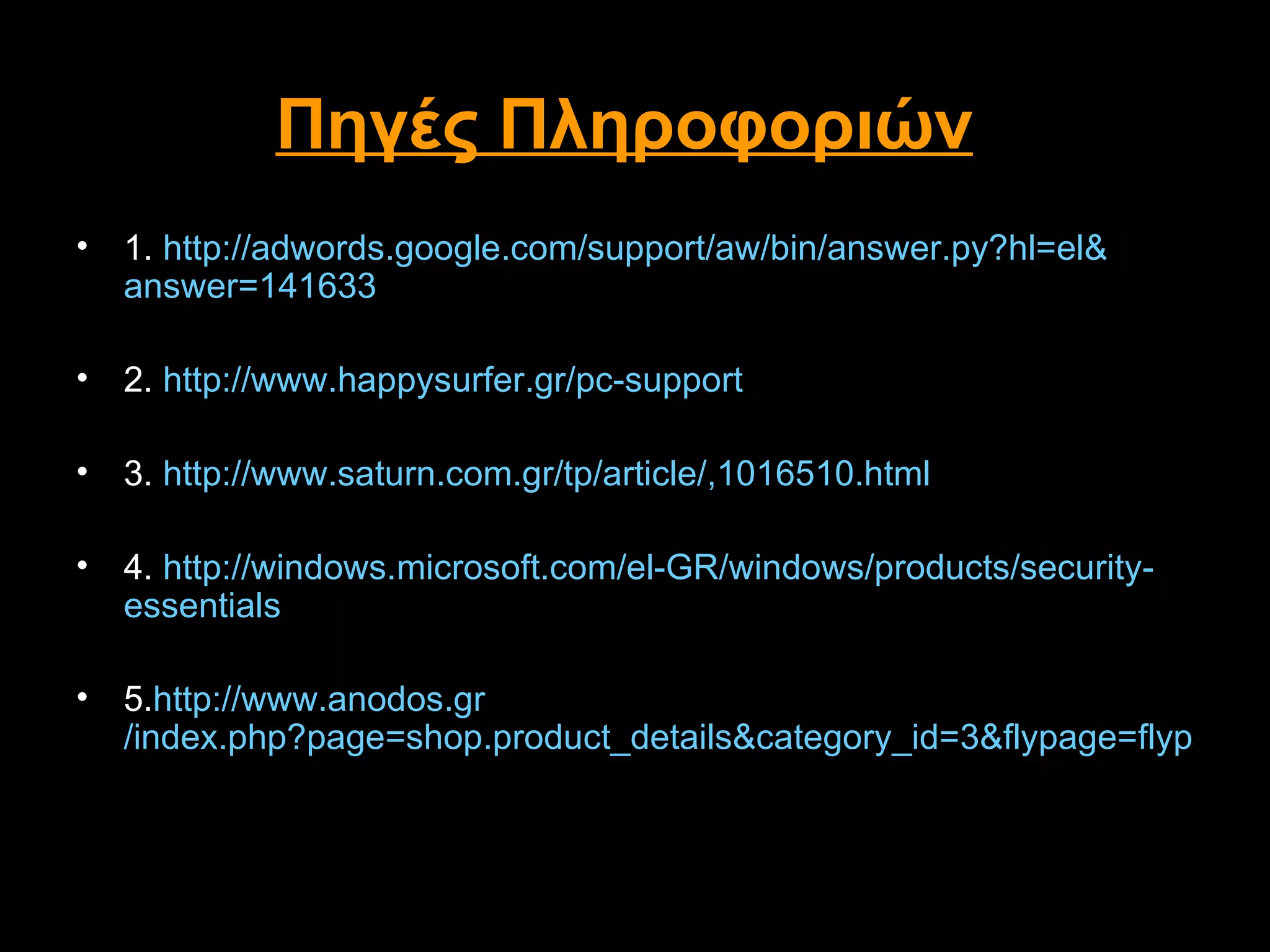 Πηγές Πληροφοριών
• 1. http://adwords.google.com/support/aw/bin/answer.py?hl=el&
  answer=141633

• 2. http://www.happysurfer.gr/pc-support

• 3. http://www.saturn.com.gr/tp/article/,1016510.html

• 4. http://windows.microsoft.com/el-GR/windows/products/security-
  essentials

• 5.http://www.anodos.gr
  /index.php?page=shop.product_details&category_id=3&flypage=flypage-c
 