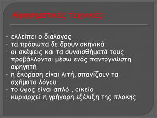 Αφηγηματικές τεχνικές:

-   ελλείπει ο διάλογος
-   τα πρόσωπα δε δρουν σκηνικά
-   οι σκέψεις και τα συναισθήματά τους
    προβάλλονται μέσω ενός παντογνώστη
    αφηγητή
-   η έκφραση είναι λιτή, σπανίζουν τα
    σχήματα λόγου
-   το ύφος είναι απλό , οικείο
-   κυριαρχεί η γρήγορη εξέλιξη της πλοκής
 