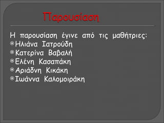 Η παρουσίαση έγινε από τις μαθήτριες:
 Ηλιάνα Ιατρούδη
 Κατερίνα Βαβαλή
 Ελένη Κασαπάκη
 Αριάδνη Κικάκη
 Ιωάννα Καλομοιράκη
 