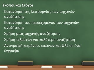 Σκοποί και Στόχοι
• Κατανόηση  της λειτουργίας των μηχανών
  αναζήτησης
• Κατανόηση του περιεχομένου των μηχανών
  αναζήτησης
• Χρήση μιας μηχανής αναζήτησης

• Χρήση τελεστών για καλύτερη αναζήτηση

• Αντιγραφή κειμένου, εικόνων και URL σε ένα
  έγγραφο
 
