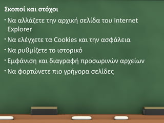 Σκοποί και στόχοι
• Να αλλάζετε την αρχική σελίδα του Internet
  Explorer
• Να ελέγχετε τα Cookies και την ασφάλεια

• Να ρυθμίζετε το ιστορικό

• Εμφάνιση και διαγραφή προσωρινών αρχείων

• Να φορτώνετε πιο γρήγορα σελίδες
 