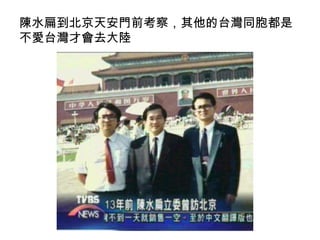 陳水扁到北京天安門前考察，其他的台灣同胞都是
不愛台灣才會去大陸
 