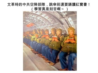 文革時的中共空降部隊，跳傘前還要誦讀紅寶書！
      （學習真是刻苦啊～ )
 