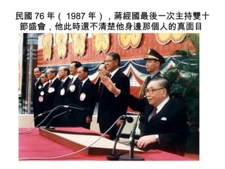 民國 76 年（ 1987 年），蔣經國最後一次主持雙十
 節盛會，他此時還不清楚他身邊那個人的真面目
 