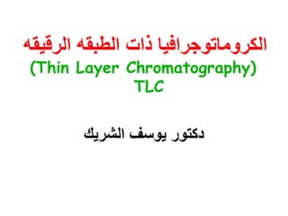 ‫الكروماتوجرافٌا ذات الطبقه الرقٌقه‬
‫)‪(Thin Layer Chromatography‬‬
             ‫‪TLC‬‬


        ‫دكتور ٌوسف الشرٌك‬
 