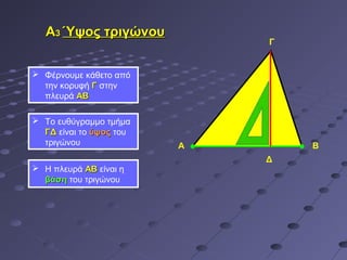 Α3 Ύψος τριγώνου
                             Γ


 Φέρνουμε κάθετο από
  την κορυφή Γ στην
  πλευρά ΑΒ

 Το ευθύγραμμο τμήμα
  ΓΔ είναι το ύψος του
  τριγώνου               Α       Β
                             Δ
 Η πλευρά ΑΒ είναι η
  βάση του τριγώνου
 