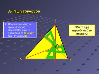 Α4 Ύψη τριγώνου

                              Γ
 Χρησιμοποιώντας το
  τρίγωνό μας ας                            Όλα τα ύψη
  προσπαθήσουμε να                        περνούν από το
  χαράξουμε τα τρία ύψη                      σημείο Ο
  του τριγώνου ΑΒΓ.       Ε
               ΑΒΓ


                              Ο   Ζ




           Α                          Β
                              Δ
 