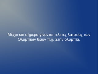 Μέχρι και σήμερα γίνονται τελετές λατρείας των
     Ολύμπιων θεών π.χ. Στην ολυμπία.
 
