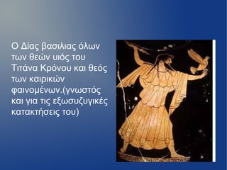 Ο Δίας βασιλιας όλων
των θεών υιός του
Τιτάνα Κρόνου και θεός
των καιρικών
φαινομένων.(γνωστός
και για τις εξωσυζυγικές
κατακτήσεις του)
 