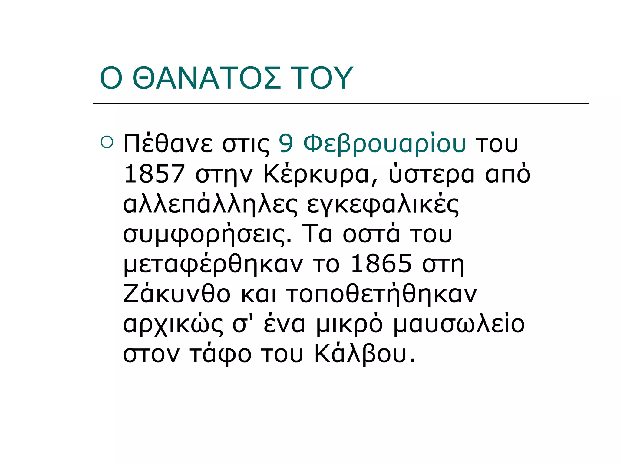 Ο ΘΑΝΑΤΟΣ ΤΟΥ
   Πέθανε στις 9 Φεβρουαρίου του
    1857 στην Κέρκυρα, ύστερα από
    αλλεπάλληλες εγκεφαλικές
    συμφορήσεις. Τα οστά του
    μεταφέρθηκαν το 1865 στη
    Ζάκυνθο και τοποθετήθηκαν
    αρχικώς σ' ένα μικρό μαυσωλείο
    στον τάφο του Κάλβου.
 