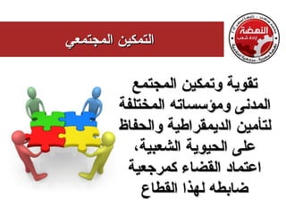 ‫التمكين المجتمعي‬

           ‫تقوية وتمكين المجتمع‬
         ‫المدنى ومؤسساته المختلفة‬
         ‫لتأمين الديمقراطية والحفاظ‬
            ‫على الحيوية الشعبية،‬
          ‫اعتماد القضاء كمرجعية‬
             ‫ضابطه لهذا القطاع‬
 