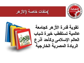 ‫(ملفات خاصة )الزهر‬


         ‫تقوية قدرة الزهر كجامعة‬
         ‫عالمية تستقطب خيرة شباب‬
         ‫العالم السلمى وكأحد أذرع‬
          ‫الريادة المصرية الخارجية‬
 