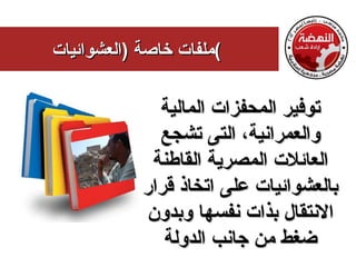 ‫(ملفات خاصة )العشوائيات‬

              ‫توفير المحفزات المالية‬
              ‫والعمرانية، التى تشجع‬
             ‫العائلت المصرية القاطنة‬
            ‫بالعشوائيات على اتخاذ قرار‬
            ‫النتقال بذات نفسها وبدون‬
               ‫ضغط من جانب الدولة‬
 