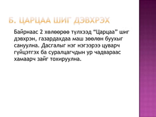 Байрнаас 2 хөлөөрөө түлхээд “Царцаа” шиг
дэвхрэн, газардахдаа маш зөөлөн буухыг
сануулна. Дасгалыг нэг нэгээрээ цуварч
гүйцэтгэх ба суралцагчдын ур чадвараас
хамаарч зайг тохируулна.
 