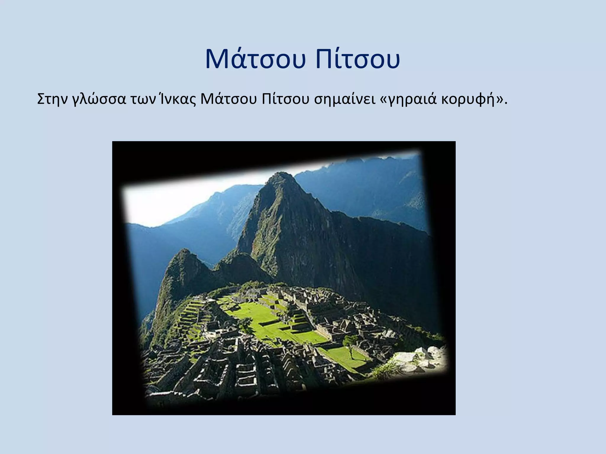 Μάτσου Πίτσου
Στην γλώσσα των Ίνκας Μάτσου Πίτσου σημαίνει «γηραιά κορυφή».
 