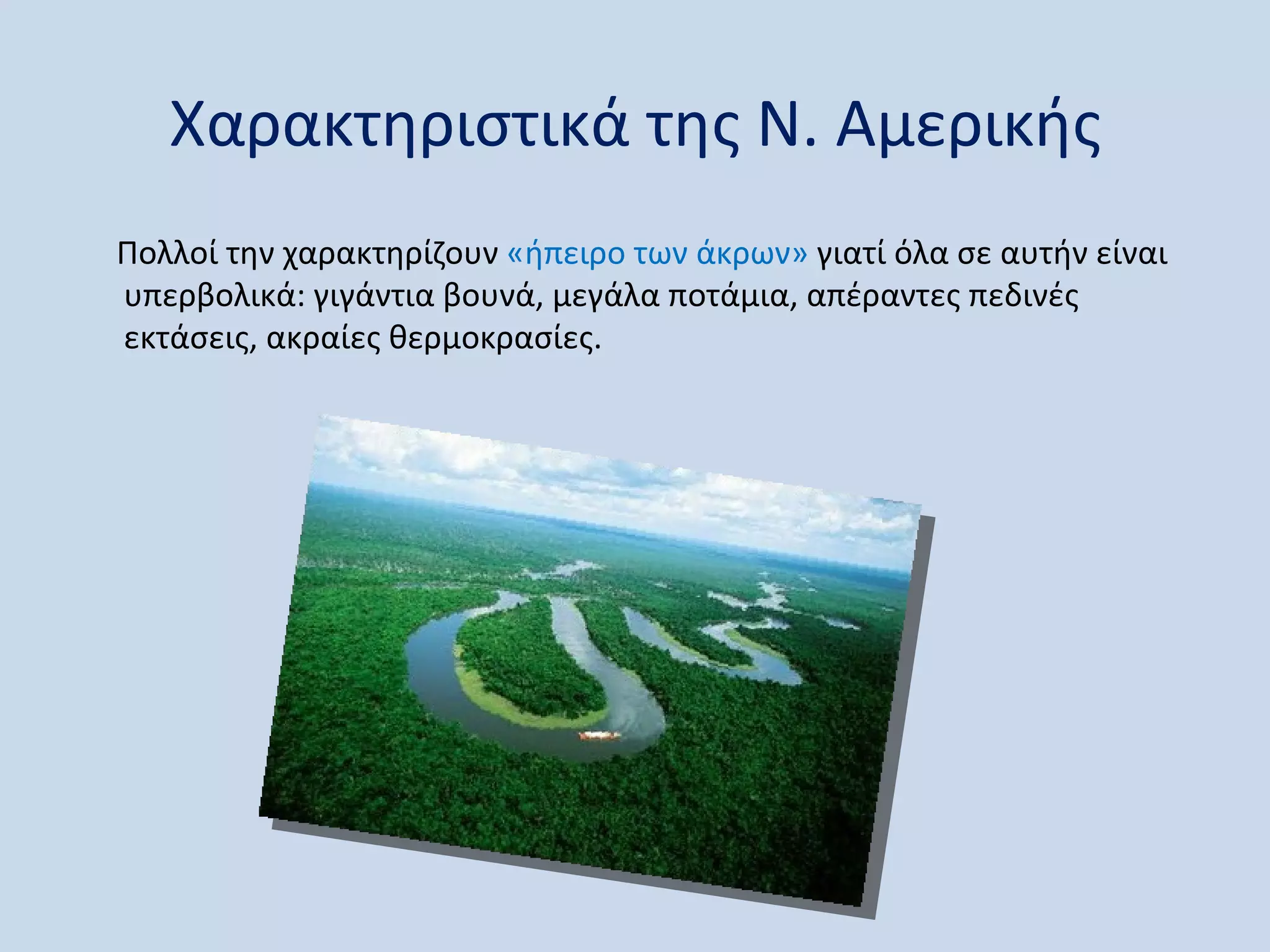 Χαρακτηριστικά της Ν. Αμερικής
Πολλοί την χαρακτηρίζουν «ήπειρο των άκρων» γιατί όλα σε αυτήν είναι
υπερβολικά: γιγάντια βουνά, μεγάλα ποτάμια, απέραντες πεδινές
εκτάσεις, ακραίες θερμοκρασίες.
 