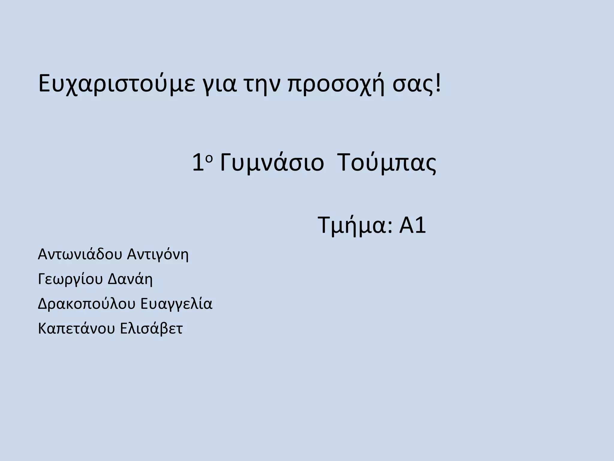 Ευχαριστούμε για την προσοχή σας!

                  1ο Γυμνάσιο Τούμπας

                           Τμήμα: Α1
Αντωνιάδου Αντιγόνη
Γεωργίου Δανάη
Δρακοπούλου Ευαγγελία
Καπετάνου Ελισάβετ
 