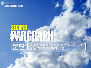 MAKE GOOD PPT DESIGN




     SECOND
      PARGRAPH
     STEP.
      문단 [긴 글의 내용에 따라 나눔
            글에서 하나로 묶을수 있는 짤막한 단위
                                 ]
 