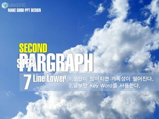 MAKE GOOD PPT DESIGN




     SECOND
      PARGRAPH
     STEP.
        Line Lower
         7             1.문단이 많아지면 가독성이 떨어진다.
                       2.글보단 Key Word를 사용한다.
 