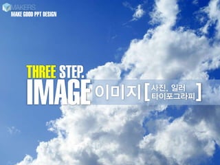 MAKE GOOD PPT DESIGN




      THREE STEP.
      IMAGE            이미지 [   사진, 일러
                               타이포그라피   ]
 